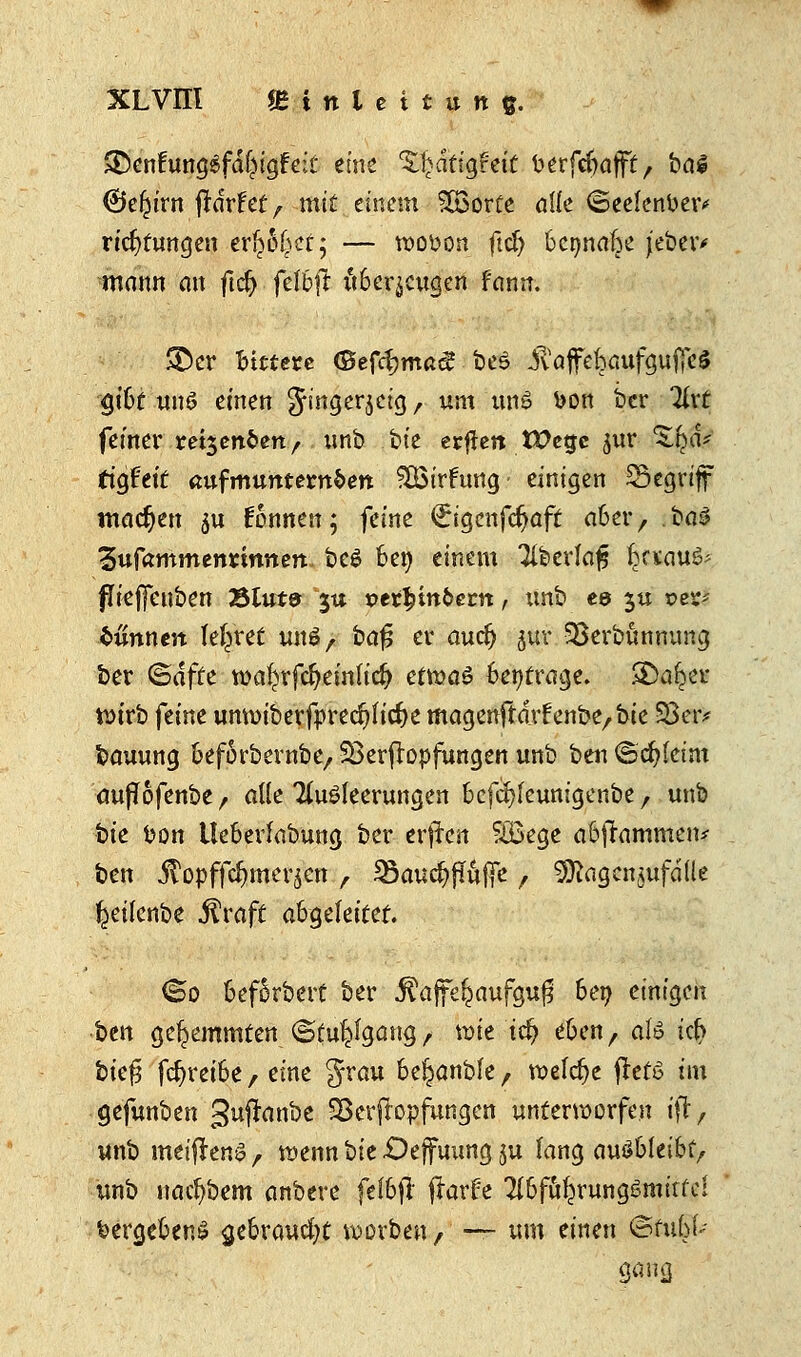 XLVHl Slinltituitf. ADenfungSfal^igfeit eine %h-atiqfeit berfcfjajfit, bol (Bcfyivn jfaufet, mit einem SB3or£e äffe ©eelenber* rtcf>fungeu erlief; — rcoüon ftcfy 6cr>nafee jebev mann an ftc&.fel&jf lUer^cugen fann. SDer bittere «Befdjma^ be£ iYaffebaufgufieS <u'6f unö einen Jingerjetg , um un6 bon ber Tivt femer reijenfeetty unb bte erflett tX>egc jur ^ijäv figfetc ßufmutttertt&en SBirfuttg- einigen begriff machen su fonnett; feine ^igenfefjaft a&er, .baä ^ufammenrinnen be$ fcen einem Tiberlaj? fyxau& flieffenben Sluts ju per^inöem, unb ee ju per* Hunnen Teeret u»$; ba£ er autfj juv SSerbünnung ber ©äffe roa£rfcfKinu'# ettvaö 6en£rage. SDa^er wirb feine unn)iberfprecf;lid)e magenftdvfenbe/bie 58eiv bauung üef&rbernbe, Verstopfungen unb ben ©cfylcim aujTofenbe , alle Tluöleerungen bcfcf>leunigenbc, unb bte fcon UeSerlabung ber erftcri SBege a6frammen* ben $opffd)mer$en r 23auc§fTuffe , 9ttagen£ufdUe ^eilenbe fövaft abgeleitet. <So 6ef6rbert ber Juijfel^aufgufj hex) einigen •ben gehemmten ©fu^lgang, wie tri? e&en, ate kfy bk$ fcljrei&e, eine Jrau fr^anble, welche ftefö im gefunben guflanbe SBerfbpfungen unterworfen ifr, unb meiftenS, wenn bie-Oejfuung ju lang auö&Ieibf, unb nacfybem anbere fel&jl ffrufe ^6fu^rungSmirfc! Vergebens gebraucht werbe« / — um einen ©fubl--