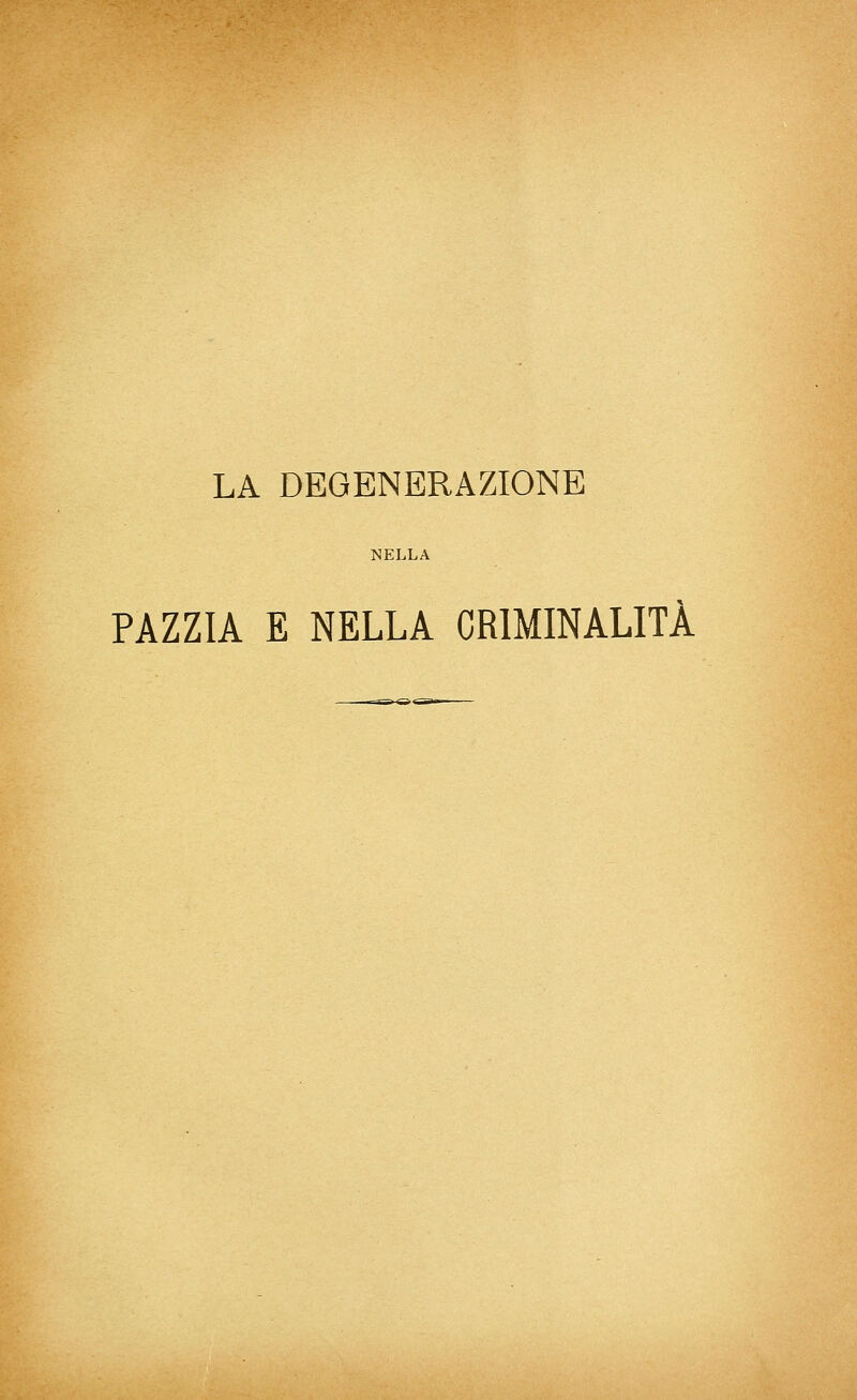 LA DEGENERAZIONE NELLA PAZZIA E NELLA CRIMINALITÀ