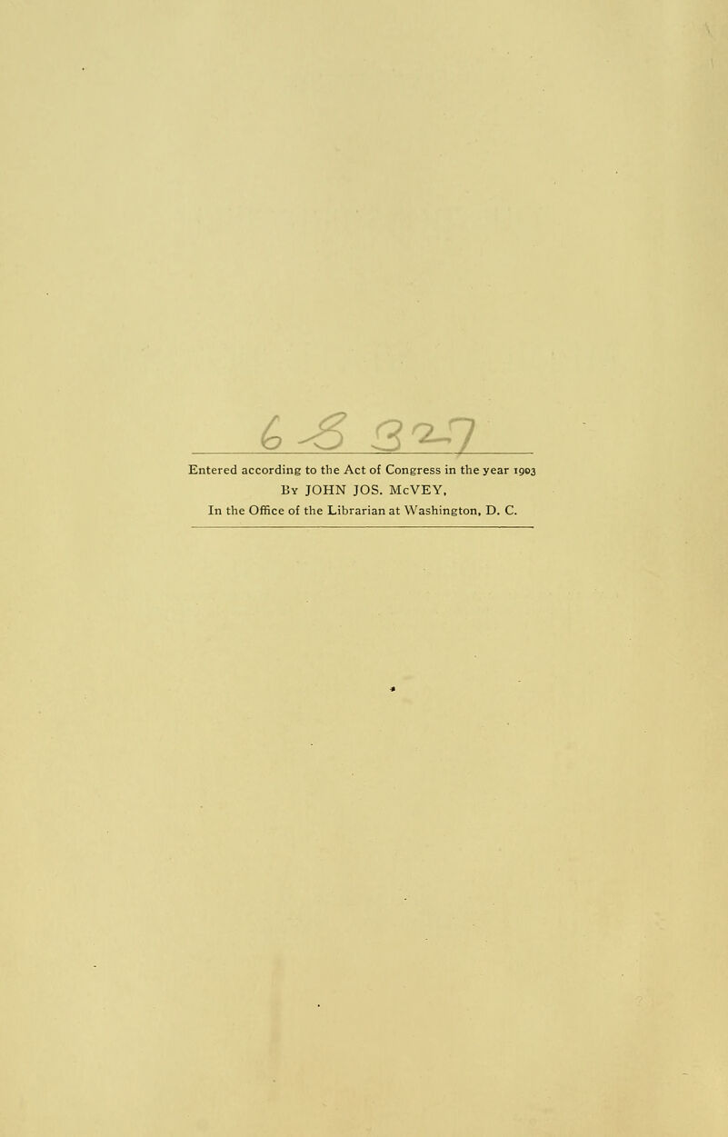 Y~) -< Entered according to the Act of Congress in the year 1903 By JOHN JOS. McVEY, In the Office of the Librarian at Washington, D. C.