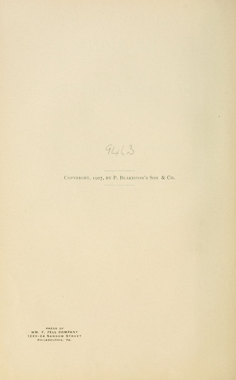 IL Copyright, 1907, by P. Blakiston's Son & Co. WM. F. FELL COMPANY 1220-24 Sanson Street PHfLAOELPHIA, PA.