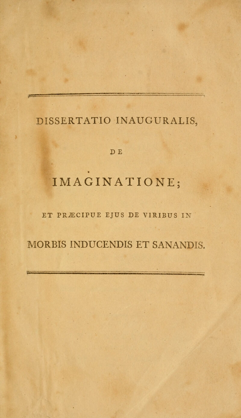 DE IMAGINATIONE; ET PRJECIPUE EJUS DE VIRIBUS IN MORBIS INDUCENDIS ET SANANDIS.