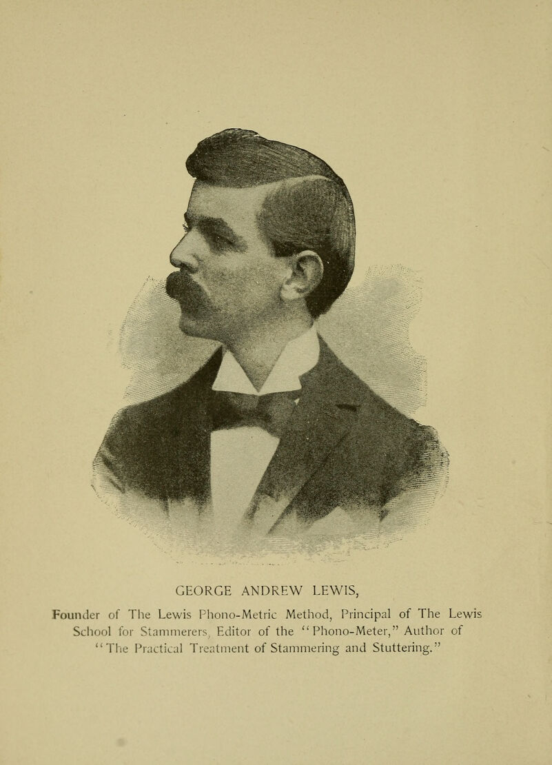 GEORGE ANDREW LEWIS, Founder of The Lewis Phono-Metric Method, Principal of The Lewis School for Stammerers^ Editor of the  Phono-Meter, Author of The Practical Treatment of Stammering and Stuttering.