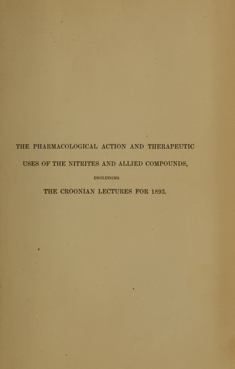 THE PHARMACOLOGICAL ACTION AND THERAPEUTIC USES OF THE NITRITES AND ALLIED COMPOUNDS, INCLUDING THE CROONIAN LECTURES FOR 1893.