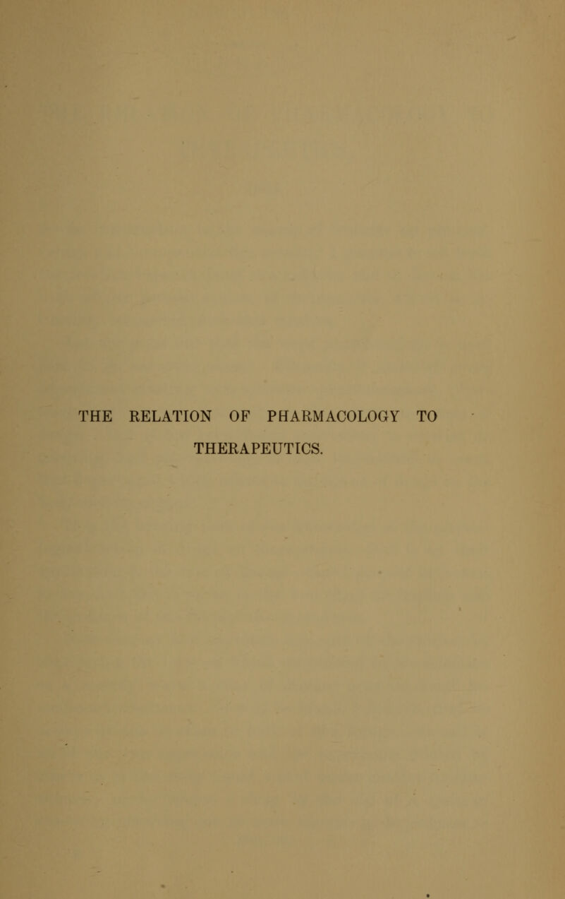 THE RELATION OF PHARMACOLOGY TO THERAPEUTICS.