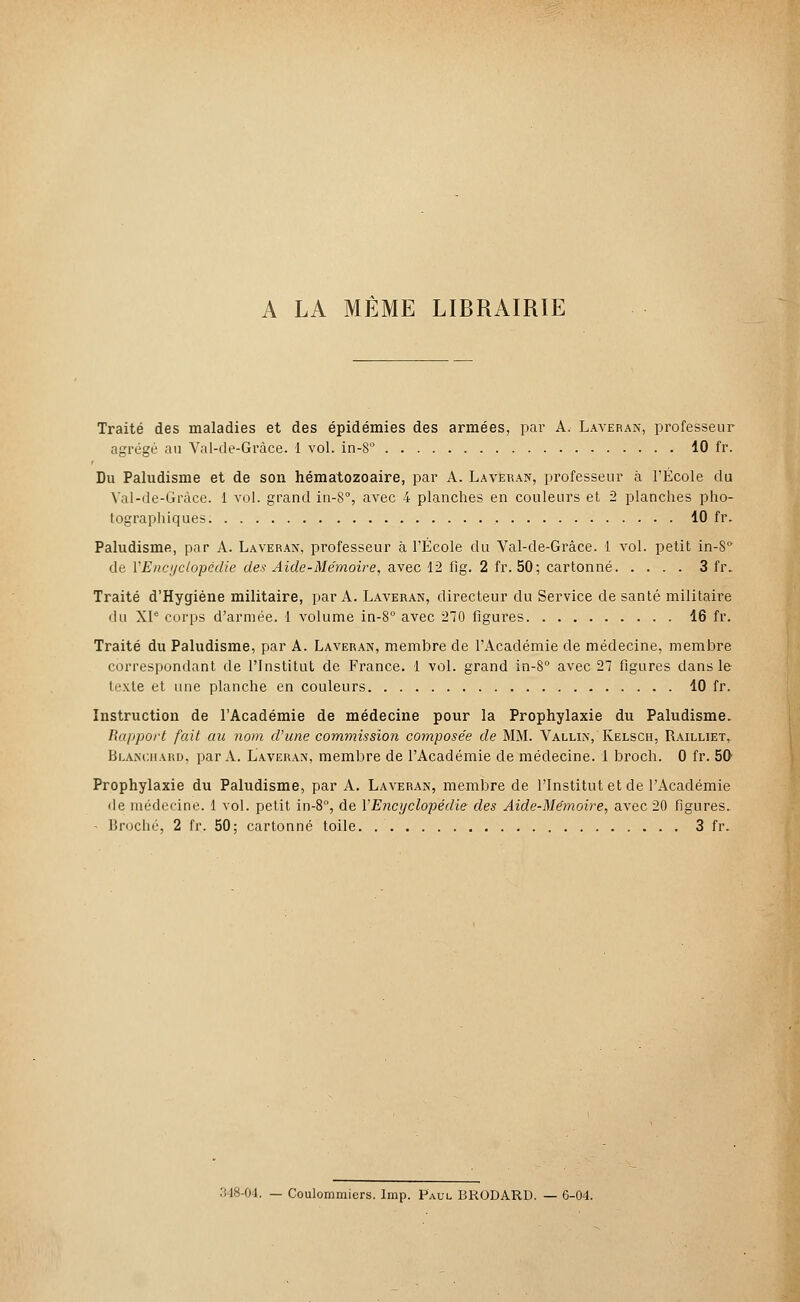 A LA MÊME LIBRAIRIE Traité des maladies et des épidémies des armées, par A. Laveran, professeur agrégé au Val-de-Gràce. 1 vol. in-8° 10 fr. Du Paludisme et de son hématozoaire, par A. Laveran, professeur à l'École du Val-de-Gràce. 1 vol. grand in-8°, avec 4 planches en couleurs et 2 planches pho- tographiques 10 fr. Paludisme, par A. Laveran, professeur à l'École du Val-de-Gràce. 1 vol. petit in-S° de YEnci/clopëdie des Aide-Mémoire, avec 12 fig. 2 fr. 50; cartonné 3 fr. Traité d'Hygiène militaire, par A. Laveran, directeur du Service de santé militaire du XIe corps d'armée. 1 volume in-8° avec 270 figures 16 fr. Traité du Paludisme, par A. Laveran, membre de l'Académie de médecine, membre correspondant de l'Institut de France. 1 vol. grand in-8° avec 27 figures dans le- texte et une planche en couleurs 10 fr. Instruction de l'Académie de médecine pour la Prophylaxie du Paludisme. Rapport fait au nom d'une commission composée de MM. Vallin, Kelsch, Railliet, Blanchard, par A. Laveran, membre de l'Académie de médecine. 1 broch. 0 fr. 50 Prophylaxie du Paludisme, par A. Laveran, membre de l'Institut et de l'Académie île médecine. 1 vol. petit in-8°, de Y Encyclopédie des Aide-Mémoire, avec 20 figures. - Broché, 2 fr. 50; cartonné toile 3 fr. 348-04. — Coulommiers. Irap. Paul BRODARD. — 6-04.