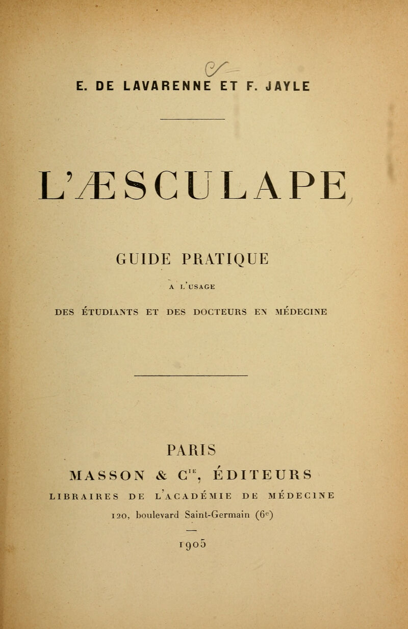 (y E. DE LAVARENNE ET F. JAYLE L'yESCULAPE GUIDE PRATIQUE A L USAGE DES ETUDIANTS ET DES DOCTEURS EN MEDECINE PARIS MASSON & G1E, ÉDITEURS LIBRAIRES DE LACADÉMIE DE MEDECINE 120, boulevard Saint-Germain (6e) igo5