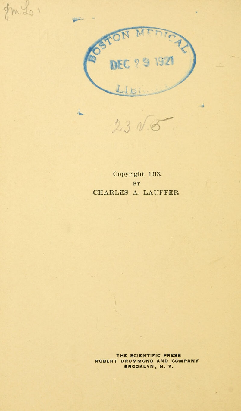 ''>\v^^ ^ ijgi»~~ %l Dl,^ Copyright 1913, BY CHARLES A. LAUFFER THE SCIENTIFIC PRESS ROBERT DRUMMOND AND COMPANY BROOKLYN, N. Y.