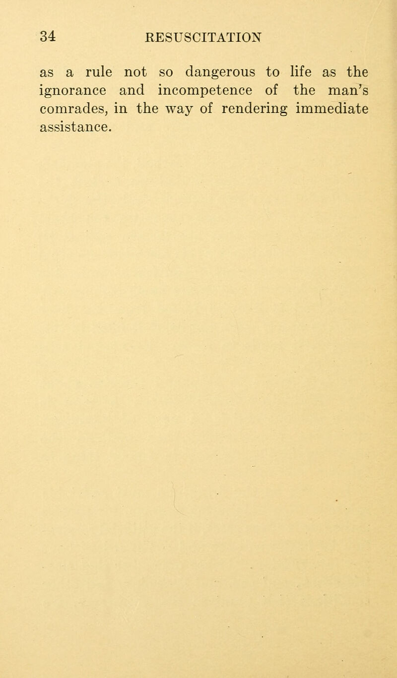 as a rule not so dangerous to life as the ignorance and incompetence of the man's comrades, in the way of rendering immediate assistance.