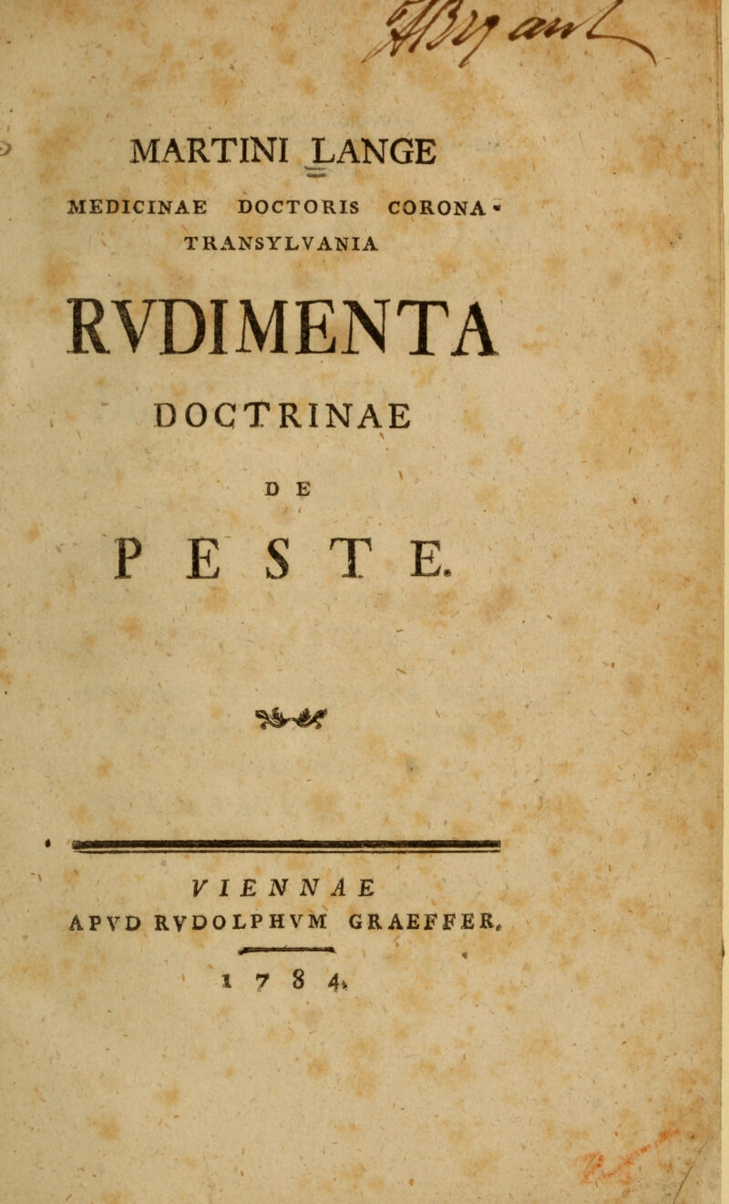 MARTINI JLANGE MEDICINAE DOCTORIS CORONA• TRANSYLVANIA RVDIMENTA DOCTRINAE D E P E S T E. <&&? * m V I E N N A E APVD RVDOLPHVM GRAEFFER, 17 8 4»