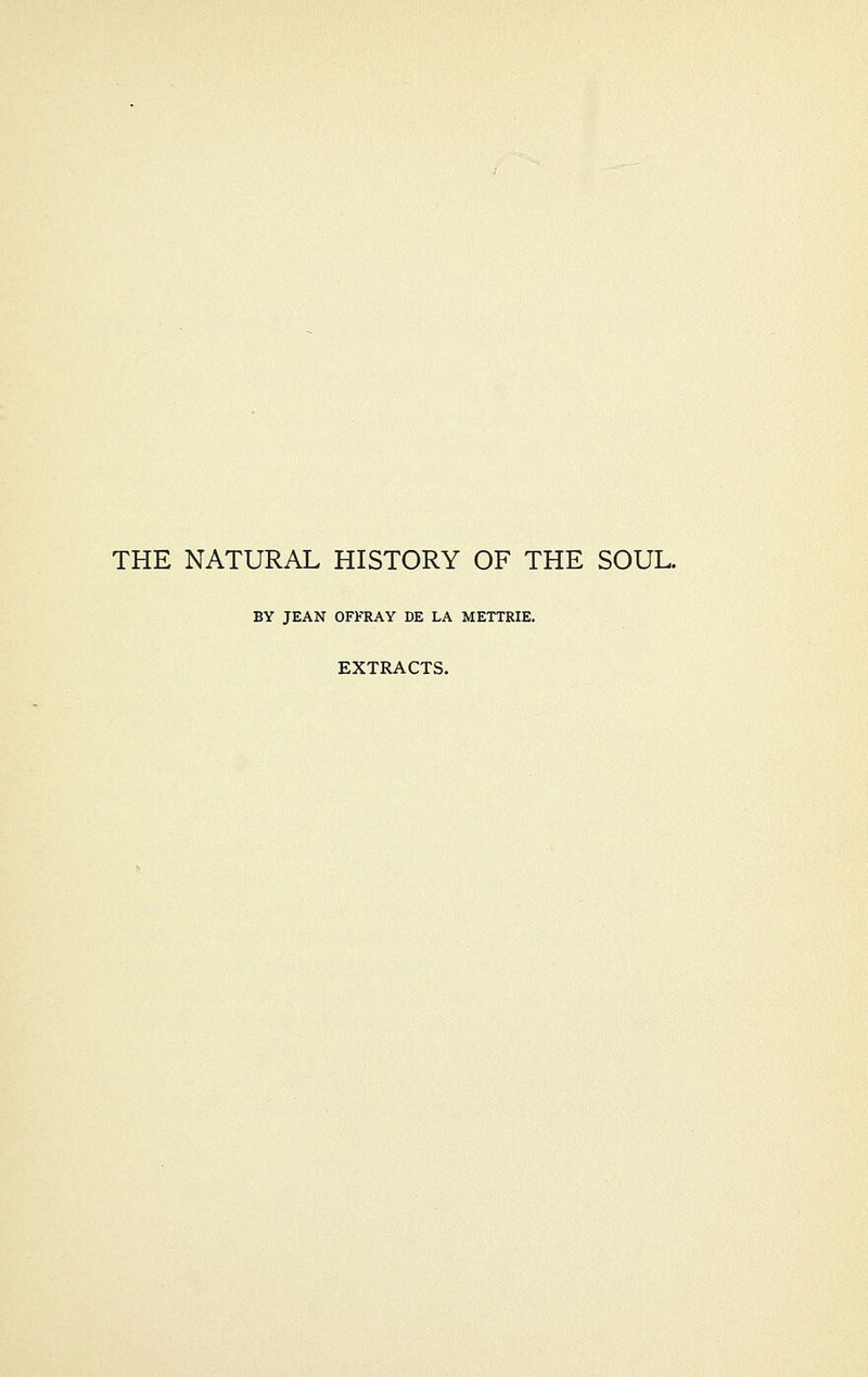 THE NATURAL HISTORY OF THE SOUL. BY JEAN OFKRAY DE LA METTRIE, EXTRACTS.