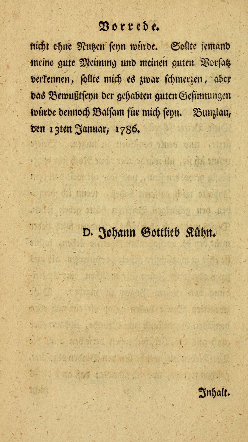 mcme 9«te ^cinm^ mt> meinen ^ntm ?8otfa% mhnmnf föHtc mid) cö ^tt)ac fcf^me^en, a5ev Hi IBemugtfepn bei* ge^a^ten öute»(Bcftnttungctt toku t>mnod) ^alfam für micf; fepn. ^bmikUf ttn i^m'^mmvf 1786* t>. ^c^mn @ottm ^üt)tt* Sn5<^ft'