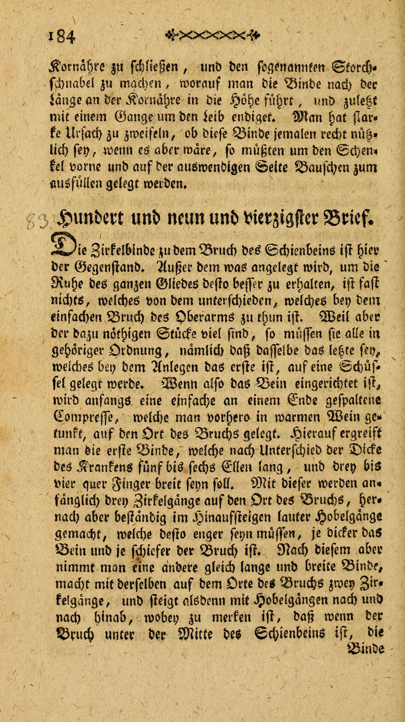 fd)nn6d ju ma&jm, tuorfluf man Die ^xwht nad) bec iange an bcr ^crnal^re in bie §o§e fu^rf, unt> gu(ef { mit einem ©angeumben kib enbigef» Wan ^at par« fe Urfac^ ju ^mcifeln, ob biefe ^inbe jemalen recfet nü|;. Uc^ fei^, wenn eö «6fr mdrc, fo mü§ten um ben ©ctjen* fei toorne unb öuf ber cmön3ent?lgen ^eire Söaufcljen |um (lugfuüea gelegt roeiben» 5punbeit un6 neun unb Werjigfler aSricf. .i/ie Bitffl^inbc jiubem^vucb beö (5d)ienSeinö t|I §iei' ber ©egenpanb. ^u^er bem n?oö ongclegf wirb, um biß ~ Diu^e beß sanken ©Itebeö bejio befffr ju erfialtcn, if! foft nic^fß, n)eld)e6 t>on bem uneerfd)ieben^ roefc^e^ bei) t'txn m^a^m ißrud) bes O^es^örmö ^u t§un i)l, QBeii abcc ber baju «6t|>igen ©fiicfe toiel ftnb, fo müflen fie a^z in gehöriger Otbnung, ndmlid) bof bnffeibe baö le|te fei;^ njcicbeg büi; bem 7{nlegen XidS erfle iji, nufcine @cbüf* fei gelegt merbe» *2Benn alfo böi> Q>etn eingerid)fet ijl^ mirb anföngö eine einfache an einem €nbe gefpaUcne €ompre||t;, n)eld)e man ü)OP§ero in raarmen QBein ge* funff, a\\^\iinOvt beö ^ruc^ö gelcgf. hierauf ergreift man bie erfle ^inbe/ welche nac^ Unferfd)ieb ber ©icfc beö ^ranfenö fünf hH fec^ö €nen fang, unb bre^ \^\^ t)ier quer «Ringer breit feijn foff. ^^lit \>\t\it werben an» fdnglid) brci) B'r^eMns« auf ben Ort bcö ^rud)ö# ^er« nad) aber bejidnbig im JJinaufjleigen fautcr ^obeigdnge gemocht, «)eid)e bejlo enger fe})n muffen, je bicfer ba$ iöein unb je S^)kin ber 55rud^ if?. 9^ac^ biefem aU^ nimmt man eine anbere glei6 lange unb breite ^inbf, mad)t mit berfelben auf bem Drte be« ^ruc^ö jnje^ gir« felgdngc, unb f!eigt nfebenn mit ^obelgdngen noii unb nad) bincib, wobei; ^u meifen ijl, ^Ci% wenn ber ^vucfe unter ber ^itte be$ Schienbeins ifl, bie