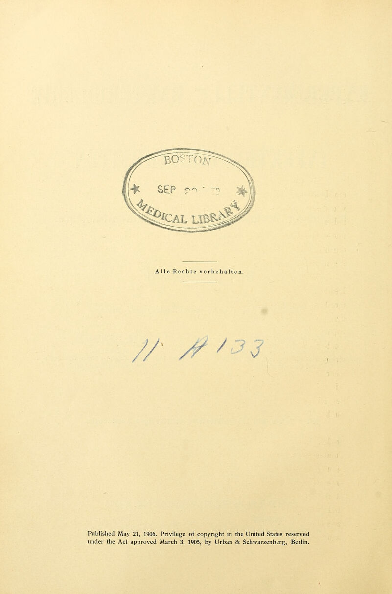 Alle Rechte vorbehalten. //^ /^ ^ Publlshed May 21, 1905. Privilege of Copyright in the United States reserved under the Act approved March 3, 1905, by Urban & Schwarzenberg, Berlin.