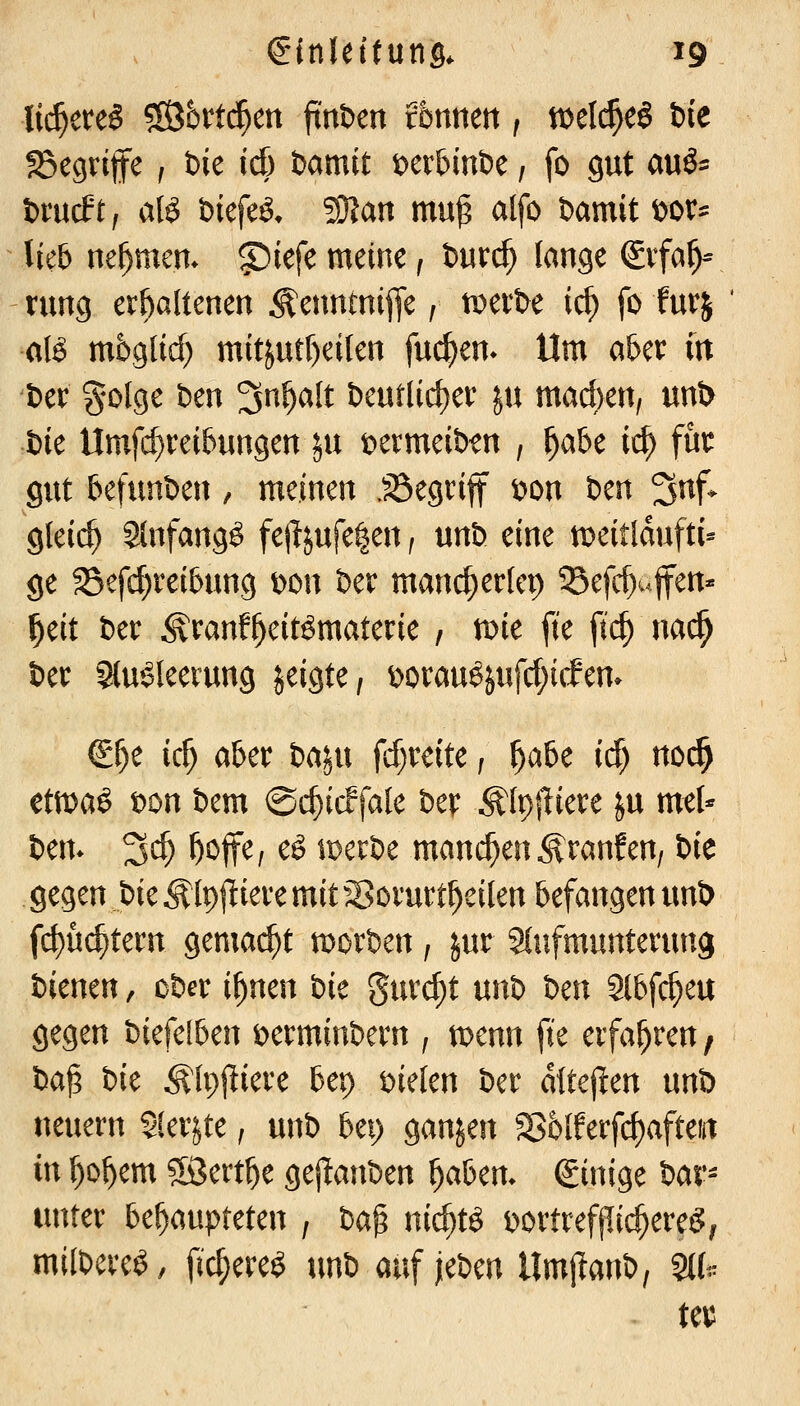 lii)tu§ $ßj6rtc^m ftn&en rönnen, mlä)C^ Die ?Begrtfe , bie id) öamit i^erbinöe, fo gut auö^ fcmcft, aB feiefeö. ?91an mu^ alfo Damit ^ox- lieb ne^mem ^iefe meine f Wvä) lange Svfa^- rung erhaltenen ^ennmiffe, ti^eite ic^ fo furj aB m5gtid) m{tjutf)eilen fuc^em Um a&er in Der golge Den 3^^^lt t)eurlid)er in mad>en, un!> öie llmfd)rei6ungen^u t^ermeiD^n , l^abe ic^ für gut befunben, meinen .S3egriff t>on Den 3^f- gleich Slnfangö fejljufelen, unD eine tDeitldufti- ge 33efc^reibung t>on ber mancherlei) ^Sefc^ufen- ^eit ber ^ranf^eitömaterie / tDie fte ftc^ nai^ ber Slu»3leerung jeigte, t)orauöjufcl;irfem €^e ic^ aber ba^u frf;reite; l^abe icf) no(^ üvoa^ t>on bem ©c^icFfale bev Älpj^iere ^u mel* ben. 3^ ft^jt^/ ^^ \y>cvt)c manchen ^ranfen, t>ic gegen pk j^lpjliere mit Sorurt^eiten befangen unb f(^ü($tern gemacht morben, jur Slufmunterung bimm, ober i^nen t>k gurc^t nni> im Slbfc^eu gegen biefelben t>erminbern , menn fte erfahren, ha^ ik ^Ipjliere bei) Dielen ber attejien nnt) neuern Slerjte, unb bei) ganjen S6lferfd)afteiit in ^o^em 5öert^e gejianben f)abm. (ginige iav- unter behaupteten , ha^ nic^tö i)ortrefjIi<^ereg; milbeveö, fic^ere^ unb auf jeben llmjlanb, m-