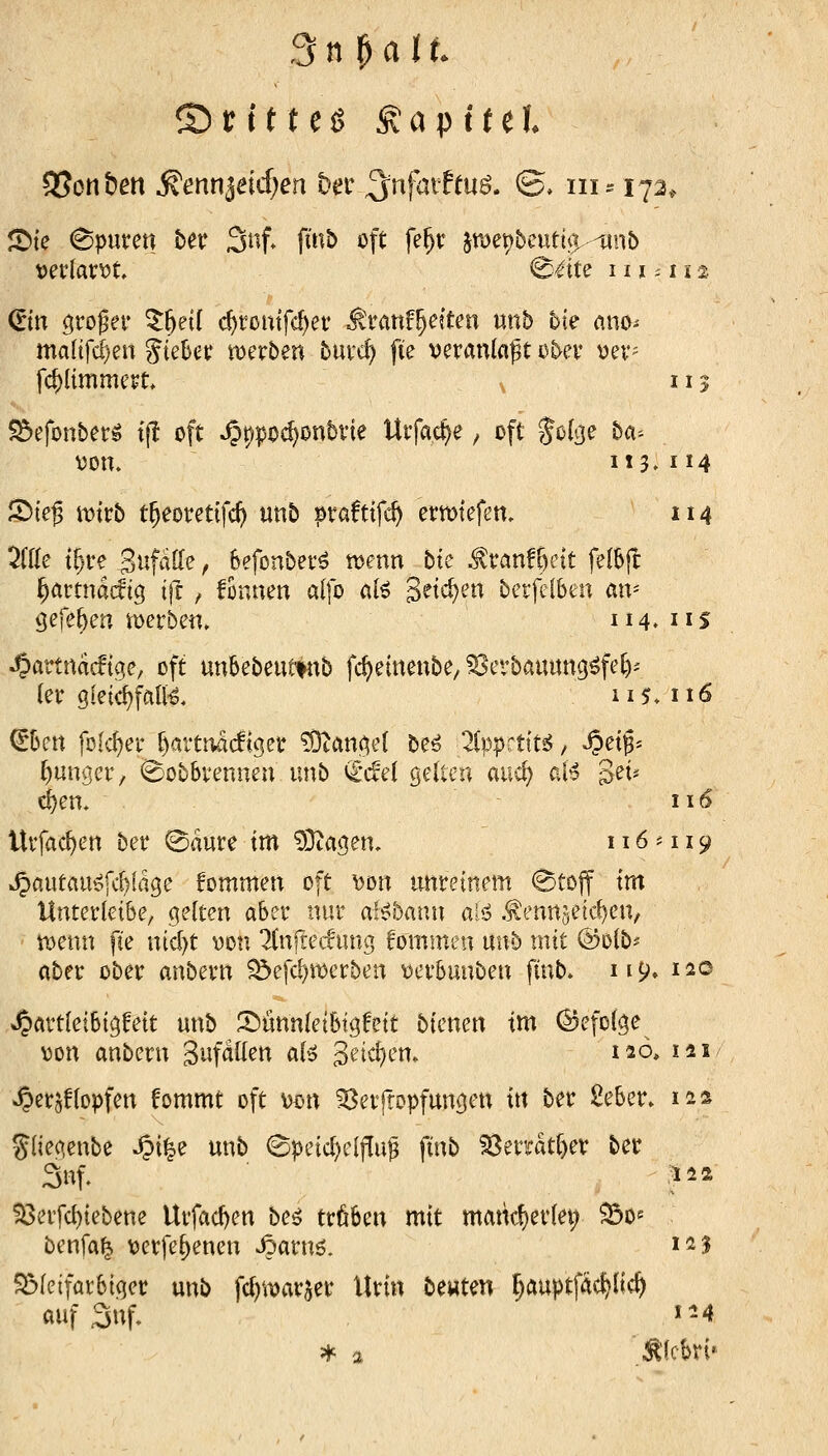 ^k <^pnun bev 3nf, fmb oft fe^r jroet^beutia, -unb din großer ^^ei( cf)tomfd)er ^rattf^ejten «nb 5ie nno-- ma(tfcf;en Riebet werben hwd) fie veranlaßt über ver- fc^limmert i ^efonber^ ij! oft ^ppcc^onbrie Urfac^e, oft Jofee ba^ von» 113» I 5)(eg tvtrb t^eoretifc^ unb praftifcf) erwtefen, i 7{{k t^re Sufatle, Befonber^ wenn bte ^ran^^ett felbjl ^artndtltg ift , fonnen a(|o alö S^tc^^n betfelben an- gefe^en werben. 114. i ^artncicüge, oft «nbebeutiKtb fdjeinenbe, Berbauung^fel)- (er gleic^falK in. i €5en fofc^er ()artivac!t9er ?Dtan^e( hH üppniti, ^etg- junger, <8obbrennen unb €'c!e( %i\Xix\ aiic^ aB get^ d)en. iiö Urfacf)en ber ^aure m 9}tac|en. 116*119 ^autauöfitlage fommen oft von unreinem 0to|f m Unterleibe, (gelten aber nur al^bann aiö .tenn5etcf)en, wenn pe nid)t von Kuftecfung fommen uub mit ©olb^ aber ober anbern ^efc^werben verbunben finb. 119» i^® ^artleibi^feit unb S)ünn(eibtgfett bienen im ^efol^e von anbern Snfatlen al^ ^n^zx^. taö, \i\ ^erjHopfen fommt oft von Berftopfungen \\\ ber 2eber. las Sliec.enbe S^\%z unb ©peid)e(f[uß finb 23errat^ev ber 3nf. i^a 33erfd)tebene Urfad)en beö tröben mit mahcf)erlei; ^0« benfa^ verfe^enen ^arnö. i^l SMeifarbiqer unb fcf)warjer Urin bewten ^auptfac^lic^ auf 3nf. ^-4 * a :^1cbri»