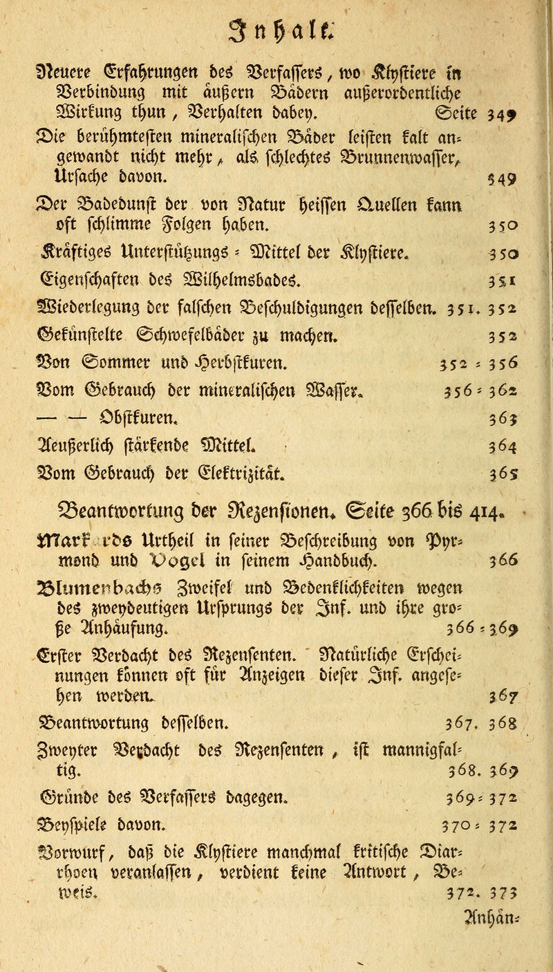 DMete (^tfa^tungett bei Betfafier^, n)o ^h?(!tere ttt 23etbinbun3 mit dufecn Ädbem aufet:orbentltd)e SBirfung t^un, 93er^a(ten ^a6ei;, @e{te 34^ ^te beru^mtcftett mineraltfc^en ?5dber (etjten Mt an-- Ui'fad>c ba^on. 549 :^er Söabebunil ber V)on Statur ^eiffen O^uetten fann oft fd)ftmme Jofgen §a.ben. 550 ^rdfttge^ Unterjtu^ungö ^ g}^ttte( ter ^(tjjliere. 350 (^tgenfc^afteti be^ ^il^elm^babe^, 3Si ^teberlegung ber falfc^eu ^efc^ulbtgungcn beffelBem 351. 352 ©cfunfleltc Sc^wefel&dber ju machen. 352 Son ©ommer unb ^ei'bftfurcn, 552 - 356 5Som i^eBrauc^ ber mineratifc^c« SBaffey. 356-362 Cbjlfurem 36$ 3feugerttc^ jldtfenbe ^tttd. 364 ^om ^ebmuc^ ber (^(efttijttdt. 36s 23eanttt)oreung ber Siejenftonen* <Bnte 366 bB 414* Warf i't»0 Urt^cit in fetner ^efd)reiSun9 \)on ^t^r* menb unb Vogel in feinem ^anbbu^. 366 Blumenbad)0 S^i^etfet nnb $^ebenf(ic^fetten toe^m be6 jwepbeuttgen Urfprungö ber 3nf. unb i^e gro- ße 2(n^dufun3* 366j36^ €rfler 53erbad)t beö Stejenfenten. S^atürftc^e ^rfd)ei* nungen fonnen oft für 2(n$ei3en biefer 3nf. angefe- ^en merben, 367 S&eantmortung be(fe(6em 367. 368 gmepter ^egöac^t be^ 3lejenfenten , t\t mannigfal^ tx^. 368. 36^ ©runbe beö ^öerfajfer^ dagegen. 369-372 ^et)fptefe ba\)on. 370* 372 Vorwurf, ba^ bie ^(pj^tere manchmal frtttfc^e S5tar- t^oeu ^eranfaJTen, tjerbient feine 3(ntioort, ^e^ ti^et^. 372* 37? 2(nf)dni