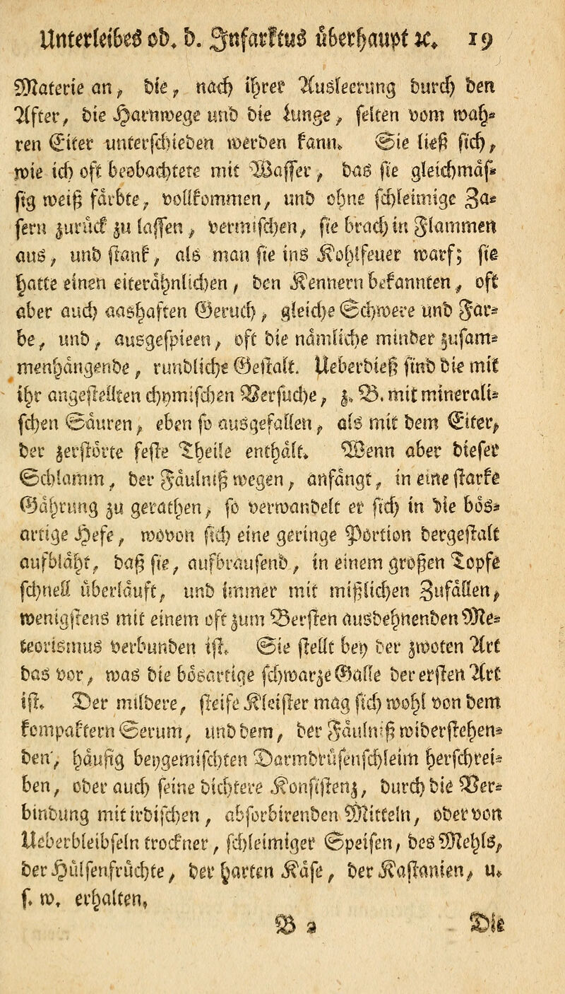 'ilfta*, l?ie ^at'tiwege Hub t)k itmge^ feiten \)öm ma^« ren €iter iinterfd)ie&m to^cöen fami, @ie (k§ fic^ ^ voie i&} oft bcobad^tet« mit \Safer j, txiö fi'e gleicf)mdfa ftg meig färbte ^; t?of!fommen, unö ebne fd)kimige 3^*^ feni |urücf ^u fa|fen ^ V)a'mifd)en^ pe (Vrad) in glammeit au^; unbilantf ai6 man fie ins M:oi)lfemt wavf; fie ^atte einen eitm!^nlid)en f ben Äenn^rn 6rfannten., oft ober awd) üm^aften ®eruc^ ^ gleid)^ Sd)röa'e «nb ^är^ be ,^ nnh ^ auegefpieen, oft hie namlid)e minhet §ufamä rnenl^drigent)e, runblic^f ©eftalt Ueberbie§ ftnb Ue mit it)v angefieliten &}^mifd)m ®erfud)e, |. S. mit minerölis fd)en ©üuren ^ eben fü ausgefalfm ^ ob mif bem ^ittVp tec jerfloi'ce fefle %^eiU enthalt, '©enn aber btefei* ©cblcimm^ ber gdulnc^megen; anfangt,^ inemef^arfg ©dl^nm^ 3« gemtf^en^ fo tJetmanttelt et fid) in V\e boß» artige ijefe, nJöDon fid) eine geringe ^ßrtion bergejlalt aufb}d|t, baj^fte^ aufbraufenb, in einem großen topfa fd}neü überlauft; unh Immer mit mif^lic^en '^nfäüenp weniafrens mit einem cft|um Serflen an^be^nmhendyie^ Uovmm$ Derbtinben i|l. @ie jleüt bei) i'er jn^oten Hvt ba^ t^or^ mag bie boöarriqe fd)mar5e ®afle berer|len2(rC i% 33er mtlbere ^ peife ^(eifler mag fid) x^o^ ^cn bem fcm,paffern©erum^ imbbem, berSduln;^njiberjle^ens bm'f p-ufig bei)gemifd)ten ©örmbrufenfc^feim ^erfcbt^ei* ben, ober aud) feine biestere .^onfijlenj, bur<^bie®er^ binbung mitirbifd)en, abfürbirenben^ÖÜtteln, öbert?ott Ueberbleibfelntrocfner, fd)feim!ger ©peifen, beö?9?e^(ö^ ber^ü[fenfrud}te^ ber garten ^dfe, ber^ajlanien^ u* f. w, erhalten,