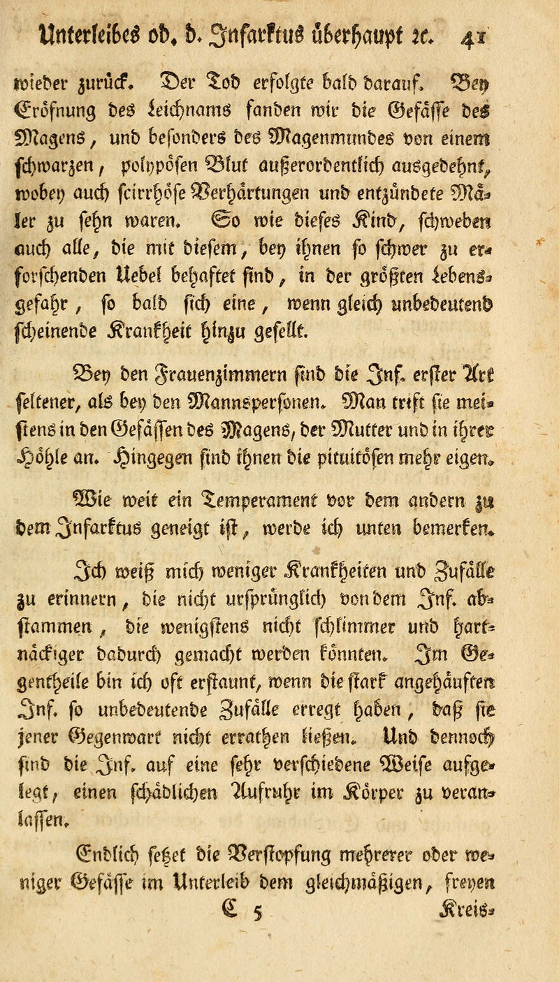 mehev ^urücf* 35er %ot) etfolgte halb havauf. ^m QvofnmQ te$ ieic^namö fanhen wk hie Oefdffe bei SWögt'nö, unb befonberö beö SKö.genmimbes t^on einem fd)n)ar5en ^ |jo(i)pofen 93tuf au^evovbenttid) auögebe^nf^ wobei) aucö fcicr§6fe SJer^drtunggn unb ent^ünbete Wlä^ tet ^u fe^n maren, ©0 n>te biefeö ^inb, fdjvoehm cud) alle, bie mit btefem, bet? if^nm fo f6)wev ^u er«» foffc^enben Uebef belauftet ftnb, in ber Qto^ten ieben^^ gefaxt, fo halb fid) eine, t^enn gfeicf) unbebeutenö fd;einenbe ^ranf^eit |in|u gefettt 95et? ben 5ra«enjtmmern pnb bxt 5nf. etfler Krf feftener, aB bei? ben CSKannepeifonen* SKati trtft fte mei* ftenö in ben ©efdffen be6 üKagen^/ ber '^wiX^x unb in i§rer ^6§le an» »^ingesen finb t^nen bie pitwitofen me|r eigen* ®ie meie ein Jemperamene t)or bem anbern |tt fcem\3ttf<it:ftuö geneigt ifl^ werbe ic^ unten bemerfen* 3cfe meig m\^ meniga- .Sranf^eiten unb 3^ufdÖ'e gu erinnern, bk nid)t urfprunglid) öonbem ^nf» ab^ flammen, bie «?enigjlenS nic^t fd)fimmer unb |farf^ ndcffger baburd) geniad}t werben fdnnten. %m ©e^ gent^eile bin \d^ oft erpaunt, wenn bxt ffarf ange|duftefi J^nf« fo unbebeutenbe Sufdfle erregt |ia6en, ba^ fre jener Gegenwart nid)t errat^en liefjetu Unb bennoc| fmb bxt 3nf, auf eine fe§r t)etfcf)iebene ®eife aufge* fegt; einen fc^dbUd)en ^tufru^r im Ä'orper ju t)eran* laj^en^ Snb(ic^ fefet bxz 95erfIopfung mehrerer ober roe» siiger ©efdffe im Unterleib btm gleic^^md^igen, frei)eift e 5 j?reiö^