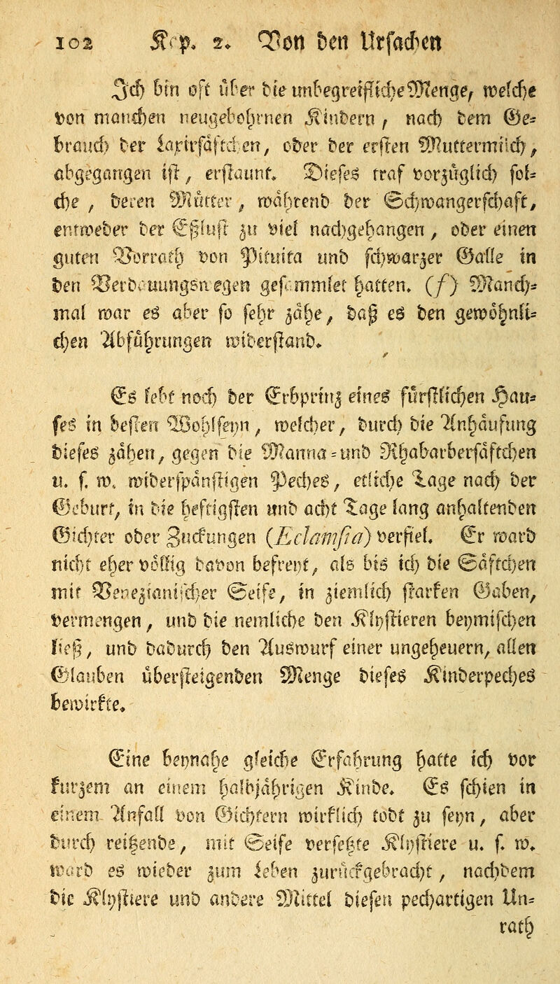 ^d) hin oft id'ev hie miheqveißdje^engef voeid)t t)on mand)en neugebo(n*nen ^^iübern f nadi) tem ©e- hmnd) ter iapkfäftd.eu, ober ber erften S??uCtermiic^^ {ibgegangeii ijl ^ erflöunf* Siefe^ traf t^ar^ügüd) foU ct)e , beren ^cntter ^ rüdhtenb ber ©cf)mangerfd)aft^ enta^eber bet €f lufr 511 ^iel nad}gehangen , ober einen guten :??orrath t)on f^itiiifa unb fd/soarjer ©alle in t)en ^letbouungsnegen gef*:mm(et Ratten. (/) Wland]^ mal voav e$ aber fo fefir ^tif^je, ^ap e$ ben gei:po|nli= ct)en 'iibffi^i'ungen i^ibcrjlanb* So febt nod) ber ©rfeprlnj eine^ fürflfic^en ^an* fe6 in bejien ®ohffei;n, mefdier, burd) tie TCn^dufung biefes^ ^öben^ gegen bie iWönna = unb Si^obofberfdftc^en ti. f. tt). miberfpdnffigen §3ed)e6, etltdie 'iage nad) ber ©cbtirf^ In t'k beffigflen mib ad)t l^age lang ön^^altenben ®id}rer ober Endungen (Eclamßa) 'oetfieU €'r roüvb md)t e^evoQÜlQ baiyon befreoe^ ab bis id) bie Qaftdjen mit ^ene^ianifcler @etfe, in ^iemüd) frarfen &aben, Vermengen, unb bie nemUdye ben j?fi)fHeren bei)mifd}en lief], unb baburc^ ben Hu^wuvf einet Ungeheuern, allen ^Jlauben überjleigenben SKenge btefe$ ^mberped)e6 iewidte^ ^ine betjnahe gfeicüe Erfahrung ^atte id) top furjem an einem [;albidf)rißen ^inbe* S^ fehlen in einem 'Unfall l^on ®id)tevn wivfiid) tobt ya fe\)n, aber l^iirc^ rei|enbe, mit ©eife Derfe^fe .S'h^fnere u. f» u). iüorb eö mii'ber ^um iebtn ^urucfgebrad^t, nod^bem tic ^'ü;jliere unb anbtTe Slitrei bieferi ^ed)OXtx^en V^n-^ ratf^