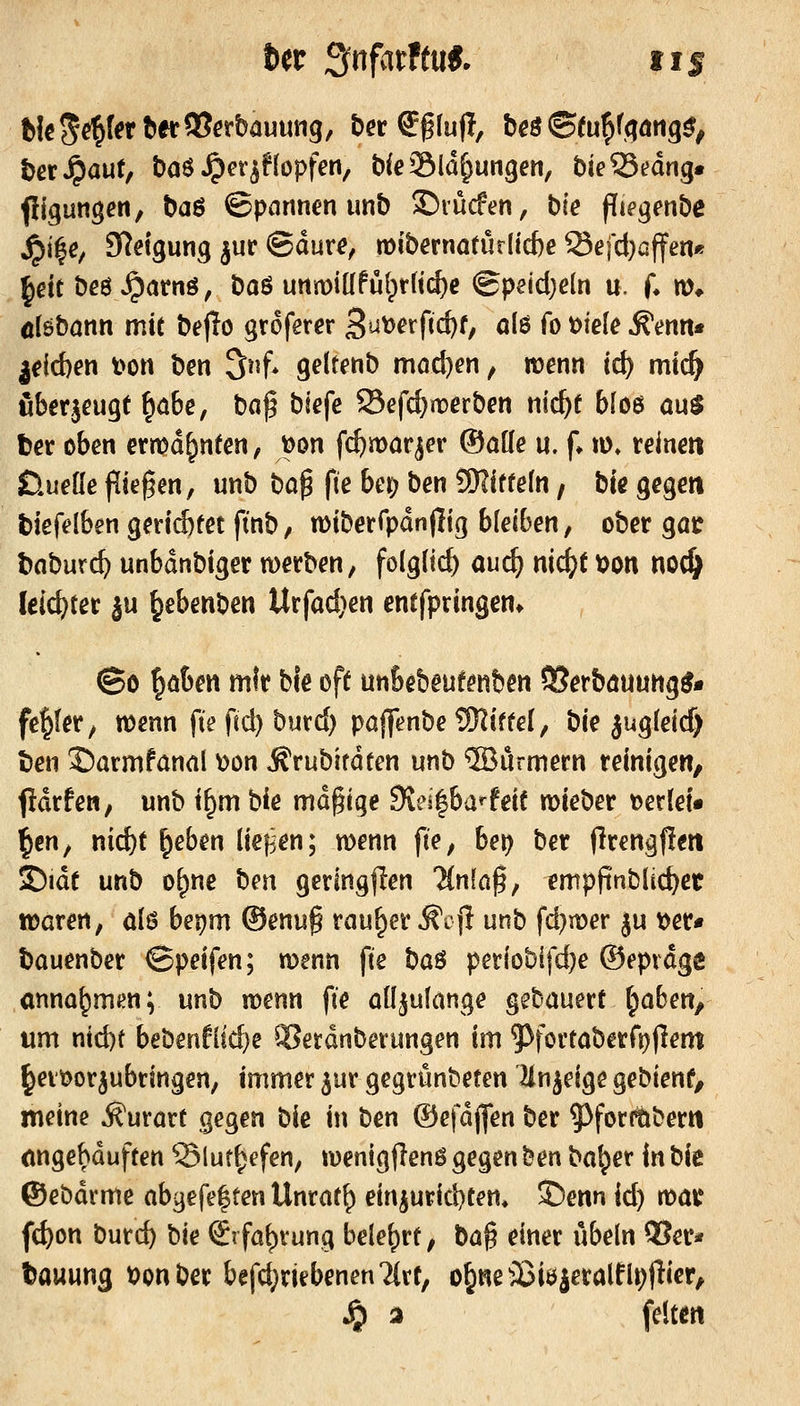 Ut ^nfatftuS. IIS tßrJpaut, baö ^cr^f(opfen, bfeSla^ungen, bieSedng« fligungen, t)a$ ©pnrmen imb S^rücfen, bie fliegenbe ^i|e^ Steigung jur ©dure, mibernofurlicfte Q3efd}affen« ^ett beö Jpatnö, baö unmiüfül^rlic^e (Speid)dn u. f* m* ölöbann mtc bejTo groferer S^^^^^fic^O ö^ö iö mk ^enn* j^lcben i>on ben 3nf. gelt^nb mod)en ^ wenn ii) mtc^ fibeqeugt ^ö6e, baf blefe Sefd)naßrben nic^f bloö au$ ter oben erit>d^nfen^ t)on fc^mar^er ®aüe u. f» m» reinen tlueüe fliegen, unb t)a^ fie ber; ben SDliffeln / bic gegen tiefelben gerlrf)fet fmb; miberrpdnflig bleiben, ober gat bnburc^ unbdnbiger merben, folglich aud) nid)t t)on noc^ leiertet ju ^ebenben Urfad^en enffpringen» ©ö |öben mir bie off unbebeufenben SSerböUung^« fehler; wenn fte ftd) butd) pa|fenbe SKiffei, bie jug(eicf) t)en ©armfanal \)on ^rubifdten unb ®urmern reinigen, fidrfen, unb t^m He md§ige die^^ba^teit mieber t?er(et« ^eu; nid)t ^eben liefjen; wenn fie, be\) ber flrengpett £)ide unb o^ne hm geringflen ?(n[ü§, empfinblid}et waren, dö bepm ®enu§ rauher ^cjl unb fd)n)er ju t)er« bouenber ©peifen; menn fie ha^ perlobifd?e ®epidge anna^m^n; unb wenn fie öüjulange gehamxt ^abm, um nid)t bebenf[ld)e ^erdnberungen im ^fortaberrr)(lem ^etöorjubringen, immer ^ur gegrünbeten Hnjeige gebienf, meine ÄurarC gegen bie in ben ©efdjfen ber ^^forttbertl angehäuften ^Slut^efen, lüenigjlenö gegen ben ba^er in bie ©ebdrme abgefe|ten Unrat^ einiurid)tem ^enn id) rcau fd)on burc^ hk (ätfö^tung belehrt, t>a^ einer ubeln Q3er* tauung t)onber befd^riebenen'Mrt, o5ReiBiöieralfiir))lier, Jp a feiten