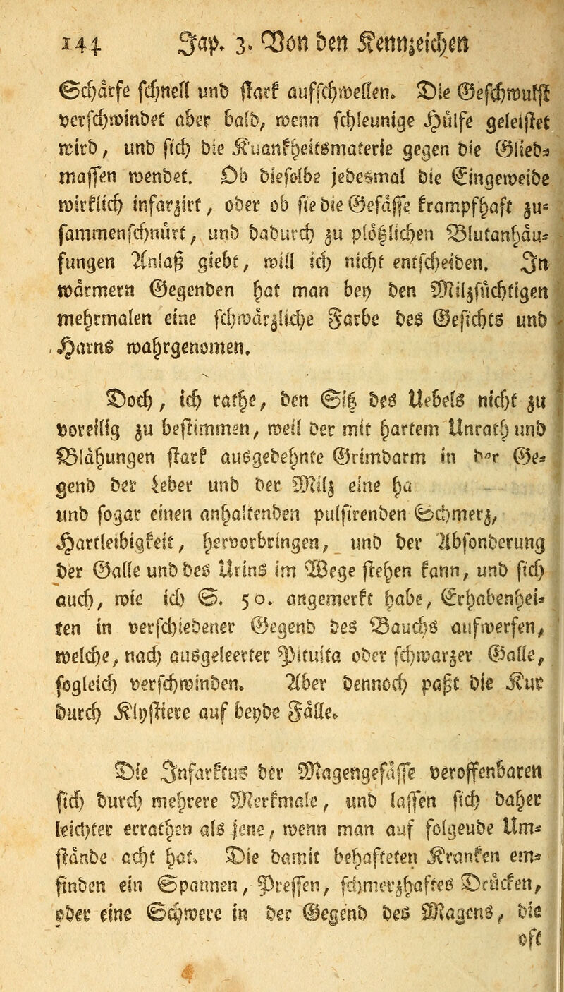 ^exfdjmnbet aht balbf romn fd)feunige ^ülfe geleijlet tckb, unb ftc^ bk Äuanf^df^maferie gegen öt'e ©iiebs maff^n menbet. Db biefolbe jebesmal Die €mgeit)dbc n)irf(ic^ mfat^trt, ober ob fie bie ©efdjfi! frampf^aft ju= fammenfcf)iiütt; unb baburc^ ^u p(6|Iic&en SSfutanhau* fungen lin\a^ giebr, mlil ic^ m6)i entfdieiben» 3« tödrmerti ©egenben ^at man bei) ben SKil^fuc^figen me^vmolen eine fcl;)mdr|ii4)e 5<5^&ß ^^^ ®efic6t6 unb ^arnö wa^rgenomen» Doretlig ^u bejlimmen, mil Der mit ^arfem Unrat^imb S3idf)ungen ^att au6gebe[^ntc ©rimbarm in bT ©e« genb bei' 4eber unb bec 9)ii(| eine ^a imb fogar einen an^altenben pulftrenben fed}merj, Jpartleibigfdt, [jert)otbringen; unb ber ]{bfonberung ter ©aüe unbbee^ UrinS m S3ege ftc^en fann^ unb ficf) ßuc^, mie id) ©♦ 50» ongemerfr ^^aht, €rljabent^ei* ttxi in t)erfc&iebenet ©egenb be6 iSaud)ö oufa^erfen^ jt)el(^e^nad) öuögeleerter ^Mtuita ober fd)maräer ©oüe, foglei^ \)€rfc^mmbem lihn bennod} pap£ bie ^wt liurc^ ^l#fere auf bepbe gd[le^ ©le ^nfai'ffu^ ber S)?agetigefdj]e t^eroffenbarett ft'd) bur^ mehrere SKerfmaie, iinb (aj]en ftd} ba^er k\^)ttt errattjen aU \mt i menn man auf folcieube \Xm^ lldnbe c^f ^af. ©ie bamit beboffeten Äranfen em^ ftnben m ©patmen, §)reffen, fcf)mer5^affe6 Scucfen, 0l?er eine ©djmere in ber ©egenb bea f8?aaen^^ bk ofc