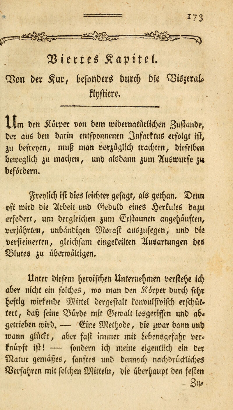 23icrte^ Kapitel Wm ten Körper t)on bem mit^exmtm{id)m 3«l?önbe^ t)et au^ ben böriti cntfponnenen ^t\faxttn$ erfolgt i^l^ ju befreien, muf man »orjügtic^ trac^een, biefelbm bett»eg(ic^ ju mad?ai, wnb aUHrn ium %u$rom^e jh beforbetn. %vH)\\ä) ifl bfeö Jei^ecr gefagf, aU gef^ott. ©enu cft mkt) t)ie 2(r6e{t uiit) ©ebulb etn^ö ^extnkß bß|u erfober(, um bergleic^en §um Stpöunen angekauften, »erjd^rteri/ unbdnbfgen SWoraf^ auö^ufegen, unb biß ijerfleinerten, glel^fam eitigefeilten 'Jiulartungen be^ Sluteö §u übemaltigen* Unter biefem §eroip^en Unternehmen ^erfie^e i^ ober md)t ein fofc^eö ^ mo man ben Körper burc^ fe^« ^efttg n)irfenbe Sh'ftel bergejlalt fon^ulfit^lfc^ erfi^ü^ tert, ba^ feine Sürbe mit (Bmak (o^gerlffen unb ab« getrieben mxb, — ©ne SKetfjobe, bte ^mar tann mt> xoam glücft, aber fajl immer mit iebenögefa^r tjer« fnupft jji! — fonbern id) meine eigentlfc^ ein ber SRafur gemdgeß, fanfteö unb bennod) nacf)briicf(ic^e$ SJerfa^ren mit folc^m SKiftehv bie überhaupt ben feflen 3i^