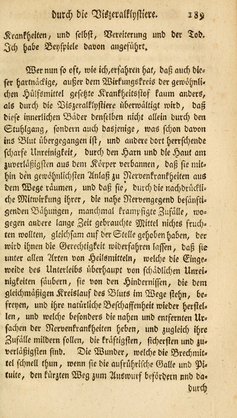 ^d) ^abe a5et)fpiele bat?oti migefu^rr^ ®er nun fo oft, me id)^etfa^tm ^af, ba^ au^ Ue^ fa ^ai'fnddPigey au^er t)em ®irfung6frei^ t)er gewol^nH* c^m ^ülf^mirfel gefegte Mxanff/m^of tanm ant>Mf öle t)urd) t)ie Sßiö^eralfdjfiiere u6ern)d(tige micb, ba§ tiiefe innerlichen Sdüer benfelben md)t oßein biitd) bm (Stuhlgang, fonbexn aixd) bö^jenige, mae fcpon bat>on in6 Slut übergegangen ifl/ mh anhexe bort ^errfi^enbe fdjatfe llnreinigfeif, t>md) hen ^arn unt> t)ie ^a«( om |ut>et(d|5igflen ans hem Äorpet verbannen, bap pe mic^ |in ben gem6i^nlicf)ffen linia^ ju 9]ert)enfranfReiten auö !)em SBege räumen; unt> bap fie, hmd)\)k md^hxMiU (i)e SKirmirfung i|rer, bie na§e 9lert)engegenl? befdnfrf^ genben©drangen, mand)mal ham\:%teB^ciüe^ wo- gegen anbere lange B^'^t gebraud}te 59Jitrel nid^e^ frud)^ ren wollten, gleld)fam auf ber ©rede gehoben ^aben, bet rokb i^nen bie @ered}rigfeit tt)it)etfa§ren faj]en, ba^ pe^ «nter aüm litten t)on Jpeilömitfeln, meiere bie ^inge^ tncibe beg UnCerleibö über[iaupr un fd)db[ic^)en Unref* nigfeiren fdubern; fce V)on ben ^inbernijfen, bie hcm gleichmäßigen ^reiölauf be^ Sfu(^ im 2Bege jle^n, 6e* frei;en, unb i^re notürlic^e Sefd}affen§eie mieber ^erffeU len, unb \X)dd)c befonberö bie na^en unb entfernren Ur* fad)en ber 9Jert)enfranfReiten ^eben, unb jugleic^ i^re SufdKe milbern foKen, bie frdftigflen, fic^erjlen unb ju* t)erldßigflen fmb. T)k ®unber, mldje bie Srecf^mit* tel fd)nea t^un, mm fie bie aufru^rifd}e ©atle unb ^U tulte, ben furzten ®eg jum Hn$mx^ ie^o^^m mb ba* iwxd)