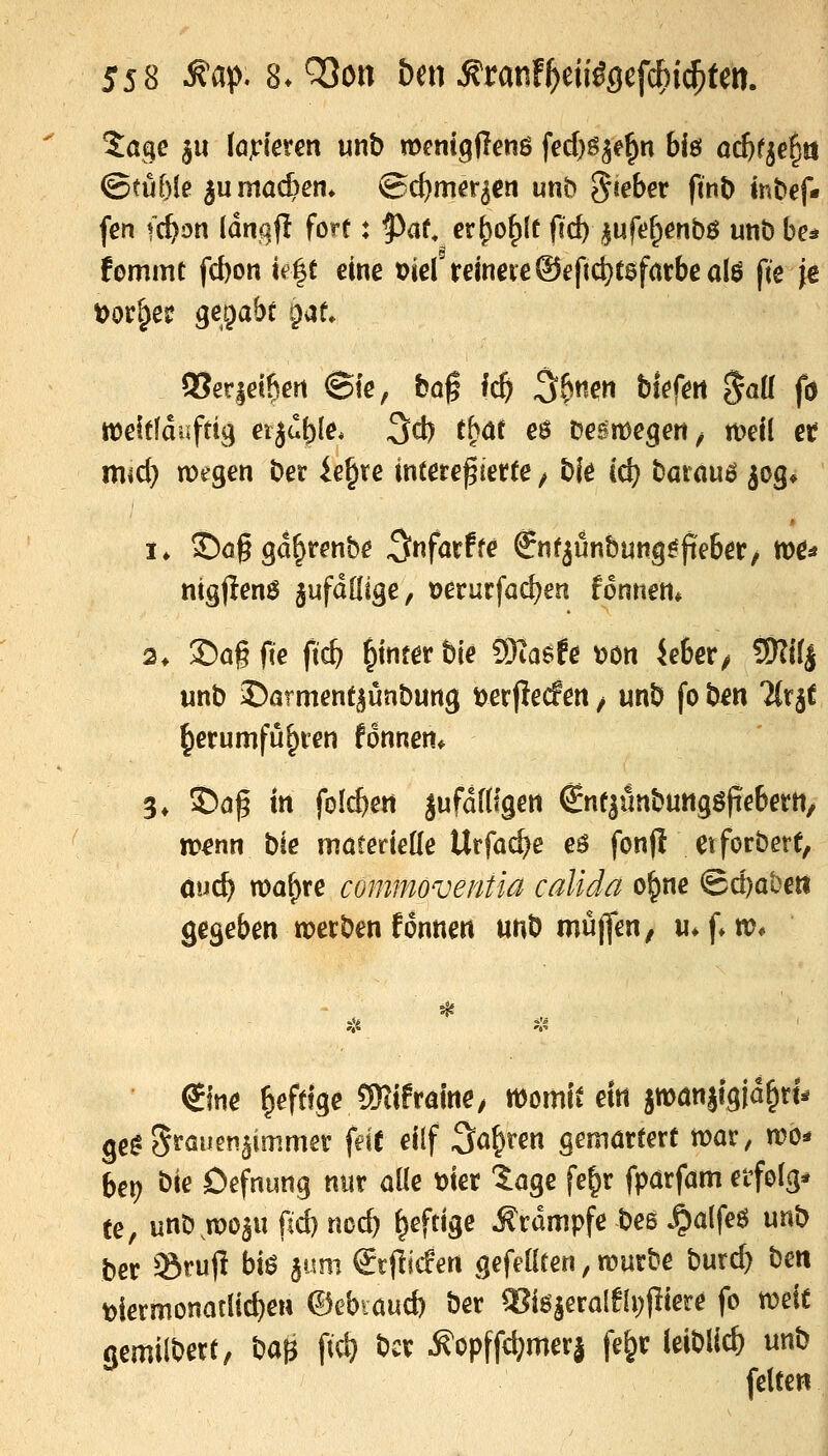 (Btübie ju machen» ©djmer^en unb gieber ftnt) tnbef- fen (c^on iämfi fort: ^af, er^of)lt ftc^ ^ufe^enbö unb be* fommt fd)on k^t eine t>iel reineveSefid^tsfarbealö fie je Dorfjer gegabt paf* Q3er|ei6ert ©le, bog Ic^ 3^nen blefert Jaü fö tt)eitfdufti9 erjubl^* 3cb tböt eö besmegen^ n>ejl eif mid) n)egen ber ie^te intere^ierte ^ bie cc^ barauö jog» ' I* ©öggd^renbe ^«förffe €nfjunbung^|teber, m* ntgllenö s^fdöige, »erurfad^en fonnen* 2. £)og fte fic& ^intet tU ÜRasfe rjon ieber^ ?9?ifj unb ©arment^uabung uerjlecfen / unb fo t^en llx^t ^erumfü^ten fdnnen* 3» ©og trt folc^en jufdflfgen Snt^ünbungöfiebetn/ n>^nn bie matemüe ütfaä)e eö fonjl et forberf, cud) voa^ve commoventia calida ol^ne @d)obett gegeben ttjerben fonnen unb müjfen, u*f»m* (Jine heftige SRifraine/ momtt ein jtt)ön§fgid^r{* ge^ S^öuen^immer feit eilf ^ö^ren gemörtert mar, n?b* bei? bie Defniing nur alle mt 5age fe^r fparfam et^felg* te, unb.TOoau fid) noc^ ^eftige Ärumpfe bes ^alfeö unb ber SrujI biö jüm €tftiifert gefeüten, n^urbe burd) ben t)iermonatlid)en ©ebcöud) ber a}iö|eralfii;jliere fo rotit gemilbert, Hi^ fiel) bcv Äopff4?merj fe&r leiblich unb feiten