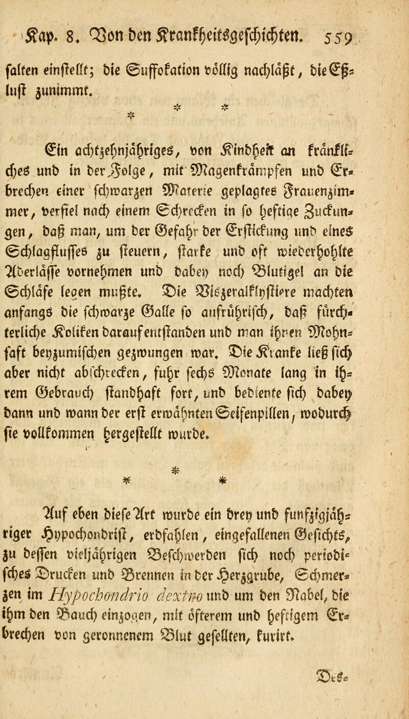 falten einfledf; bie ©uffofadon tsottig nac^Idpe, tieSgs Infi junimmt. djes mb m ber^olge, mit 9)iagenfrdmpfen unb €r* bte(i)m einet fdjwat^en S)Iötene geplögfeß '§röi;en^im* mer, verfiel nac^ einem ^djuden in fo f^eftiae 3^^^^^«* gen, t)a§ man, um ber ©efa^r ber ©ifllcfsmg unb dne$ ©d}[aa|T[ufleö ^u peuetn, flmfe unb oft toiem^ol^lte Ttüerldjlfe t>orne^men unb bahe\} ncd) ®(ufl§el cm Die @d)[dfe (eaen mu^te« ©ie 5?i6§eraIffi)jliore maijtm anfangö bie fd)rt>ar^e ©alle fo anfiü^n\d), bog furd^j« terlid)e ^olifen barauferttjlanben unb mon ihr^er« SRo^«^ faft bep|umifd}en ge^mungen war, 35ie ^lanfe Iie§ fic^ ober nid)t abfc^tecfen, fu§r fe^ö SKcnafe lang In i§s rem ©ebrauc^ jlanb^aft fotf, unb bebienfe fid) babe^ bann mb mannbec erfl ermdf)neen©eJfenpmen, roobutd^ ftc tJoUfommen ^ergefiette tombe* Tlnf eben biefeTfrf mürbe ein bret? unb fnnf^tQiä^a riger ^i)pod)onbrijI, etbfa^fen, efngefadenen ©eftc^r^, |u be(]*en t>icljd^uigen 93efd)roerben fid) nod) periobt« fd/e$ ©rucfen unb brennen in ber Jper^grube, Sd)mer« ^en im Hypochondrio dexUw unb um bm Slabef^ bk t^m ben ^^aud) eini^ooen, mit offerem xxnb ^efffgem Sr« bxedjm ton geronnenem Slut gefeöfen, furirf.