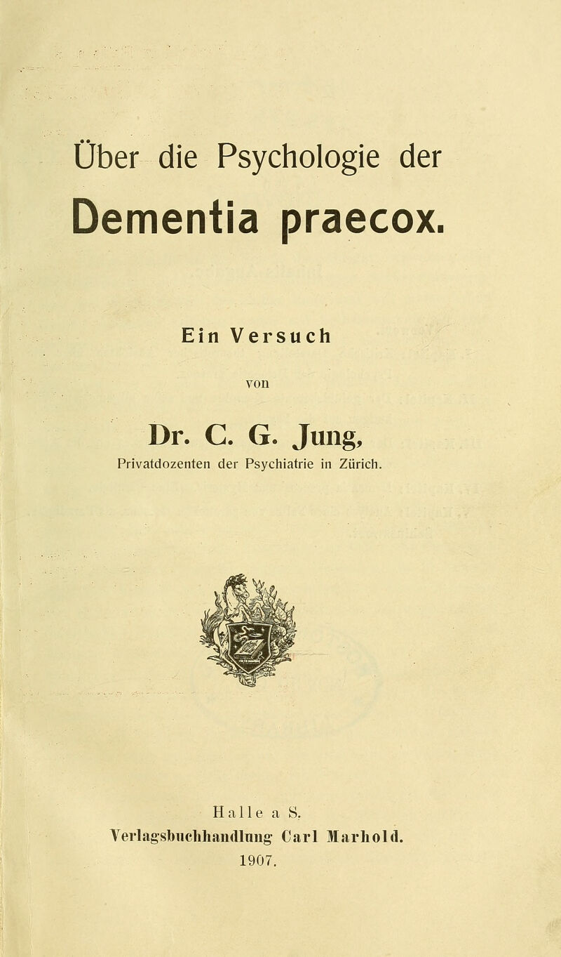 Ober die Psychologic der Dementia praecox. Ein Versuch von Dr. C. G. Jung, Privatdozenten der Psychiatrie in Zurich. Halle a S. Verlagsbiiclihandlung Carl Marhold. 1907.