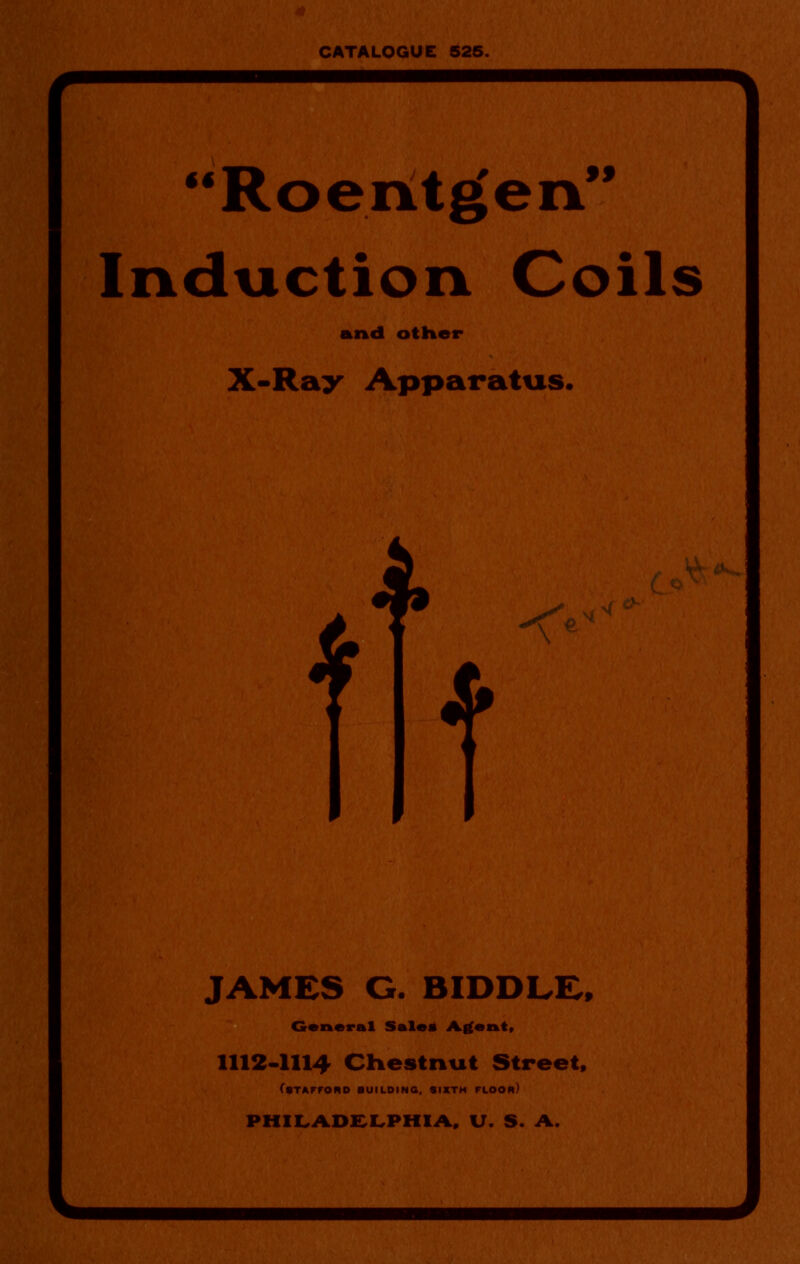 Roentgen Induction Coils and other X-Ray Apparatus. JAMES C. BIDDLE, General Sales Agent, 1112-1114 Chestnut Street, (STAFFORD BUILDING, SIXTH FLOOR) PHILADELPHIA, U. S. A.