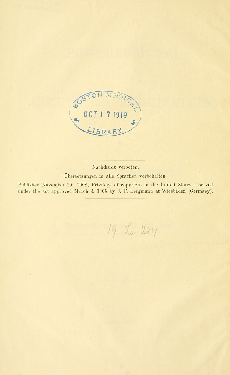 ^(O'^^MBG}^ [ OCri 71919 ■idBRAVS^ Nachdruck verboten. Übersetzungen in alle Sprachen vorbehalten. Published November 10., 1908, Privilege of copyiight in the United States reserved under the act approved March 3. 1405 by J. F. Bergmann at Wiesbaden (Germary).