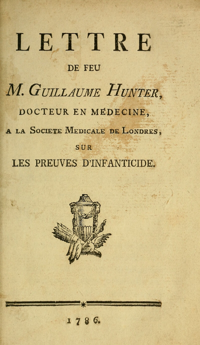 LETTRE DE FEU M Guillaume Hunter, DOCTEUR EN MÉDECINE, A LA Société Médicale de Londres , SUR LES PREUVES D'INFANTICIDE. 17 8 6. ■•■■âîlâàSSSS3r