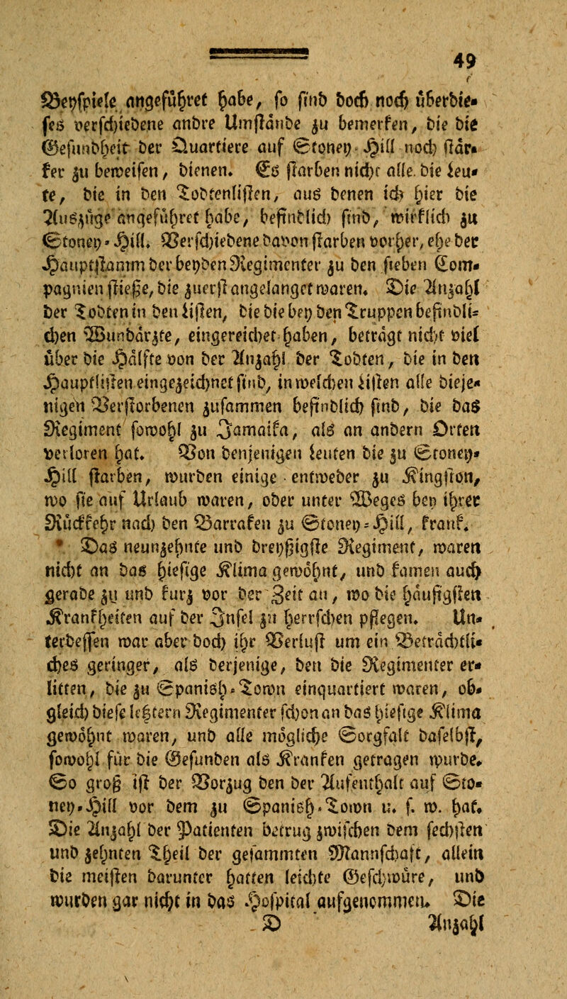 f Öe^fpielc angefür)re£ r)abe, fo fmb bo6 nodj ü&wbfe« fes oerfdjiebene anbre Umjldnbe ju bewerfen, bie Me ©efnnbrSefa bcr Üuartiere auf Storni) Jpid nod) ftdr« f er jti beweifen, bienen. €ö flarben nid)r ade. bie ieu* te, bk in ben 'Sobtonlifren, au$ benen id* f;ier bie 2(u$$uge anqefül)ret habe/ befiutlid) finö,'mirflidi $u ©tonep»Jjjül, SJerfdjtebene fragen (färben t>or()er, el)e bec JpauptjfammberbepbenSvecjimcnfer ju ben fteben ßom* pagnien (liege, bk $ue r)l augelangct waren* ©ie 2lri|a^C ber lobten in ben ii|len, bte bic bei; ben Gruppen befinblt* d)en SBunbärjfe, eingereid>et £aben, betragt md)f mel über bte $dlffe üon bec #njaf)i ber lobten, t>ie in bm Jpaupffifteneinge^eidjnetftMb, inweld)enii|len ade bieje* nigett Verdorbenen jufammen beftnbltd? fmb, Ue ba$ Siegiment fowo^l ju-.3amaifa, al$ an anbern Orten ttedoren r)aL Q3on benjenigen leisten bie $u ©tonet)» jpill flarben, würben einige entweber $u .Slngilon, n>o fte auf Urlaub waren, ober unter 2ßegeö bei? i^rec 3iudter;r nad) ben 23arrafen ^u ©toneg* Jpill, francY • ©a3 neun$e(mfe unb bret^igjle Siegtmenf, waren niebt an bag (Siefi'ge Älima gewohnt, unb fomen auc^ gerabe 511 unb furj ttor ber 3eit au, wo bte f)dujtgfkn ÄranfReiten auf ber 3nfel §u §errfd)en pflegen* Un* terbejfen war abev bod) irjr SSertuff um ein .33etrdd)fft« d)eö geringer, a(6 berjenige, ben bie Svegimeuter er* litten, t>k |u @pant6jj*$own einquartiert waren, 06* gleid) btefe leftern Siegimenter fdjonan ba$ Inefige Äiima gewohnt waren, unb aüe mögliche Sorgfalt bafelbj?, fowoljl für bie (Qefanhen als Äranfen getragen würbe* ©0 grog tft ber 93orju<j ben ber Aufenthalt auf ©to« net).Jj?id üor bem ju ©pani6()*£own u* f. w. f>af# Sie Ünja^l ber Patienten betrug jwifeben bem fed)|len unb $ef)nten S^eil ber gefammten SJTannfdx.ft, allein bie meinen barunter Raffen leid)te ©efd; würe, unb würben gar nidjt in ba$ ^ofpital aufgenommen, ©ie © 2inja&(