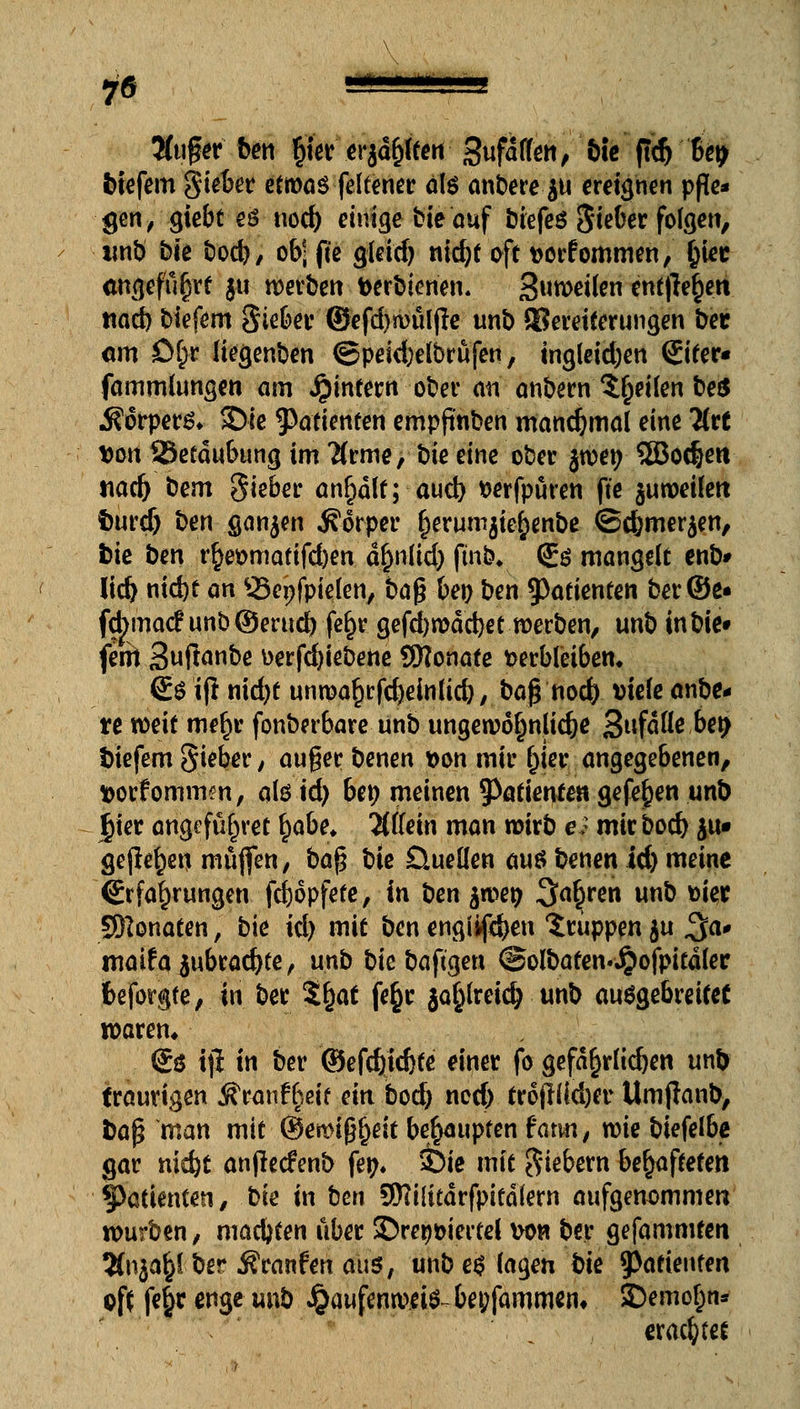 luffr ben §ier eilten Sufaffen, N# ffä % biefem Steter etwas felfener äte anbereju ereignen pfle- gen, giebt eö uod) einige bie auf biefeö Sieber folgen, tinb bie bod), ob| jte gieid) nidjt oft tjorfommen, ()iec angeführt ju werben toerbienen. Steilen entfielen ttad) biefem Sieber ©efd)wüljle unb {Beteuerungen ber am ßr}r Itegenben ©pe«d)elbrüfen, ingleid;en Sirer« (ammlungen am ^intern ober an anbetn feilen be& 5?6rper6* SDie Patienten empftnben manchmal eine Tttt t>oirSe£dubungim2(rme, bie eine ober jwen 5S5oc^e« tiadj bem Sieber anmalt; aud> fcerfpuren fte $uweilen burd) ben ganzen Körper ^erumjie^enbe ©c&merjen, bie ben r£et>matifd)en d^n(id) fm&* (£ö mangelt enb» lief) nid)t an Qxnfpielen, bag ben ben Patienten ber©e« fcjwiatf unb@erud) fel>r gefd)wdd)et werben, unb inbie» fem Suftanbe Derfdjiebene 3Ro.na.te verbleiben« €$ ijl nid)t unwa$tfd)einlid), baß nod) viele anbe- te weit mef)r fonberbare unb ungewöhnliche 3»fdHe ben biefem Sieber, auger benen von mir rjjer angegebenen, t>orfomm?n, als id) ben meinen Patienten gefe^en unb |)ier attgefurjret fyabe. Wein man wirb es mirbod) $u« gefielen muffen, ba$ bte Üueüen aus benen id) meine Erfahrungen fdjopfete, in ben jwen 3ar}ren unb mer SNonaten, bte id) mit ben engten Gruppen ju ^a* maifajubrad)te, unb bie bafigen (Solbaten.Jpofpitdler fceforgfe, in ber $r)at fe§r ja^lreidj unb ausgebrettet waren» @S iji in ber ©ef$id)fe einer fo gefährlichen unb traurigen Äranfr)eit ein. bod) ncd) troff Üd)er Umftanb, fcaj? man mit ©ewif^eit behaupten tarn, wie biefelbe gar nid)t anjlecfenb fen. Sie mit Siebern behafteten §>atienten, bk in ben SWiludrfpitdlern aufgenommen würben, machten über SDreg&iertel von ber gefammten 2tnja£lber Äranfen aus, unb erlagen bie 9>afieufen oft fefr enge unb J^aufenwite bejammern SDemo&n* erachtet