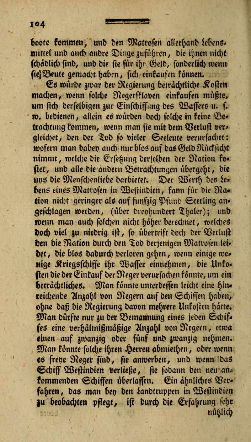 jo4 * fcoofe fommen, unb btn SNafrofen a((er§anb $eben& tmitref unb au<h aubre Singe jufü&ren, bie i£nen md)t fcbdblui) ftnb, unb biß fie für if)r (gelb, fonberüd) wenn fie}33<ufe gemadjt bafan, fich einfaufen fönnem €$ würbe $war ber ^Regierung betrdd;tlid)e Äoflen madjen, wenn folebe Sftegerfflatoen einfaufen müßte, um ftd) berfeibiqen jur ©nfdnffung be$ SBajferg u* f. ' w. bebieneh, aHein e$ würben bod) fold)C in feine £3e* tradjtung fommen, wenn man fte mit bem SSetlujl »er* gleicbet, ben ber $ob fo vieler ©eeleute serurfaräet: wofern man babet) aud) nurbfoöauf ba^©elb3vücfftd)C nimmt, wefcfye bk Srfegung ber jeiben ber Station fo» fiet, unb afle bie anbem Setradjfungen übergebt, bic unö bie 9)ienfd)enliebe barbieret; ©er SEöirff) bes ie» fang eines SSRatrofett in ©eftinbien, fann für bie 97a« lion nid)t geringer als auf fünfzig 9>funb (Sterling an« gefd)lagen werben, (über brep^unbert ^aler); tmb wenn man aud> fofdjen niebr f;6r)er bevedniet, wefcbeg fcod) fctel |u niebrig ijf, fo Übertrift bod) ber SJedufl fcen bie Station bureb ben $:ob berjenigen SRatrofen let* t>et/ bie bloö baburd) verloren ge£en, wenn einige we» »ige Ärteg$fd)iffe tr}r 3&affer einnehmen, bie Unfo* Pen bie ber Sinfauf ber Sieger fcerur fad)en f onnte, um ein fcerrdcbt(icbe& SRan femnte unterbeften letcbt eine f)in« teidjenbe Hn^aty *oon Siegern auf ben ©d)iffen £aben, ö§ne ba$ bie Regierung baüon mehrere Unfojlen r)dtfe. SRan bürfte nur $u ber 33ema»nung eineö jeben ©cbif» fe$ eine fcer§d!tntgmd§ige 2(n$a£l Bon Siegern, etvoa tinen auf jwanjig ober fünf unb jwanjig nehmen* SSHan f onnte foid;e i§ren Ferren Abmieten, ober wenn e$ freite Stager finb, fie anwerben, unb wetuv'ba$ ©cbiff ©eftinbien Verließe, _ fie fobatm ben neu an* tommenben @d)iffen fiberfojfen. Sin dr)nlid)e$ 93er» fahren, ba$ man ben bm ianbfruppen in ©ejlinbieti }u beobachten pflegt/ tf} burc^ bie Srfa^rung fer)c nü^licfy