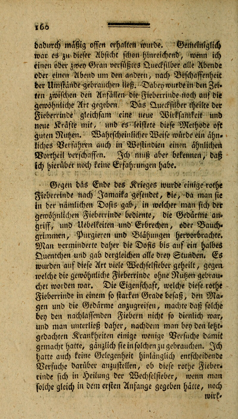 baburd) mdgtg offen er&affen murb*. ©ert'idulg(t(§ voat es $u>biefer Hbftcbt fd?en f)inreid?enb, wenn td) einen ober jttfet) ©ran wrfußtes öuecfftlber alle 2(benbe ober einen äbmb um ben anbern, nad)■ 33fefd)affen§efc. fcer Umflanbe-gebraiidjeu lieg, -35abei) würbe in bettlet* im 3h>tfd>en Den ?infd-(lerv bie'gieberrinbe nod) auf big gemöfuHid)e2(rf gegeben. &&$ Quecfftlber feilte bec gieberunbe* gfeid)fam eine neue 3Birffaht?efe- unb neue $rdfte mit, unb es; leijlefe biefe :9Wetf)übe oft guten- Sftuf en, ®abrfd)einfid)er 2Betfe würbe ein d()n» Jid;e6 35crfa§rien aud) in'®e|linbien einm dfjnlidjen Q3öttf)eil' toerfcöaffen. 3d)' niug über befennen, baß jd; bieruber «od; feine ©fa&rurigen fwbe, ©egen bd$ <5nbe beö .Sfnegeg mürbe einige rotfj« gieberrinbe t\ad) ^amaita gefenbet, bie> *bä man fit in bei* ndmftd)en ©ofts gab, in weldjer man ftd) betr gem6^n!id}en Siebeninbe bediente, bk ©ebdrfrte an* griff, unb Uebelfeifen -unb' (Erbrechen, ober 93aud)- grimmch/ purgieren unb 2Mä§ungcn fjerborbra d)te, Wlan t?erminberfe baljer bk ©oß'6 btö auf ein §albe$ £).uentd)eu unb gab begleichen äffe bretj (Sturibem €$ nwrben auf biefe livt t>ie(e 2Bed)felfteber gereift, gegen tt>e(d)e bk gewöhnliche Jieberrinbtf o§ne 9?u|eh gebrau« üjet wovben war, SDie €igenfd)aft, welcfce biefe rotlje gieberrinbe in einem fo ffarfen ©rabe befag, ben 9Ra* gen unb bie ©ebdrme anjugreifen, madm ba§ fofd)c bei) bm nad)lajfenben fiebern nidjt fo bienltd) war, unb man unterlieg bafyer, naebbem man bei; ben le^t« äebadjfeit Äranffjeifen einige wenige VBevfadje bamit gemad)t fcatte, gdr^(id)(l'e in fold)en^u gebrauten. %d) (jiatfe aud) hm ©elegenfjeit f)inldng(td) entfd)eibenöe SJerfud)e bwuber anjujleffen, ob biefe rotyc Sieber« rinbe ficf> in Reifung ber 2Bed)fe(fieber, wenn man fold;e gleid; in bem erfien Anfange gegeben fjdtce, »od> wirf'