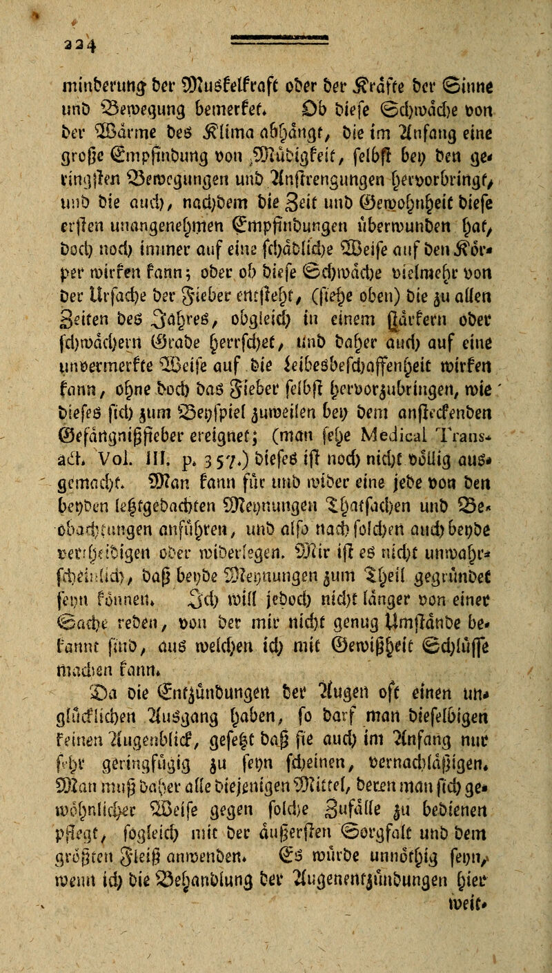 234 ■ rcinberuttcj ber SSftuSfelfraft ober ber $rdffe ber ©inne unb Q3en>egung bemerket* 0b biefe @d)n)dd)e t>ort bei* 2Bdrme beö &üma aM)dngf, Oie im Anfang eine große Smpfmburtg üon .SSRubigfeif, felbfl bei) ben ge* tingjlen Verlegungen unb 2(njirengungen tjewrbringf/ unb bie ötid)/ nadjbem bieS^i* mit) ©erpo^n^et( btefe etilen unangenehmen ßrmpjinbungen übewmnben t)af, bod) nod) immer auf eim fd)dblid)e 3Beife auf ben Kör- per n>irfen fann; ober ob t)tefe ©d)n>dcbe mefraeftt tton Der Urfadje ber gneber entfielt, (fief)e oben) t)k ju ade« Seifen beö 3tyre$, obgleid) in einem gdrfern öbec fd)n)dd)cm (Srabe §errfd)et; unb baffer aud) auf eine tinöermerfte 2Bei|e auf bie ieibesbefd)affenf)eit mirfeit tonn, öf)ne ?>od) ba$ Sieber feibjt fjer&or^ubringen, rote blefeö fid) jum üSei)fpie[ zuweilen bei; bem anjlecfenben ©efdngnigtteber ereignet; (man fe^e Medicai Trans* adh Vol. Hl. p> 357.) btefeö ifl nod) ntd)£ fcoüig aus* gemad)f* 9Kan fann für tmb wihcv eine jebe t>ott bett betten ie|fgebad)fen 5Rei)nungen 5^affad>en unb 23e* 6bad}tmigen anfu^teu/ unb alfo'ttacb folgert aud)benbe »etr(5eibigett ober widerlegen. Wäv ifl es uid)f; unwahr* fdjdulid)/ ba$ bet;be SDJetjnungen $um $(jeü gegnmbee fei>n fonnen» ^d) ti)tfl jcbod) nid)t fdnger son einet <gad)e reben, son bec mir nid)f genug Umjldnbe be* famu fmö, <ni* n>e(d)en id) mit ©en)iß§eie <gd)lüffe ttwdjen fann* 2>a Die (Sufjünbungert fcet* Hugen oft einen un* gfueffieben Ausgang Reiben, fo barf man biefelbigen feinen 2(ugentottf, gefe|t bog fte aud) im Anfang mit \m geringfügig ju fet)n fd)einen/ t>ernad)(dj}igen, SÖZan muß ba^er alle biejenigen ffiatel, bwjm man fid) ge* ttJo^nlidjec 5ßeife gegen foldje Suf^ie Ju bebienert pflegt/ fog(eid) mit bec äuger jten ©orgfale unb bem größten gleiß anmenben* & mürbe unnötig fei)U/ wenn id) t)\e 23e§anblung bei* #ugenewjfuibungen tyet xoexu