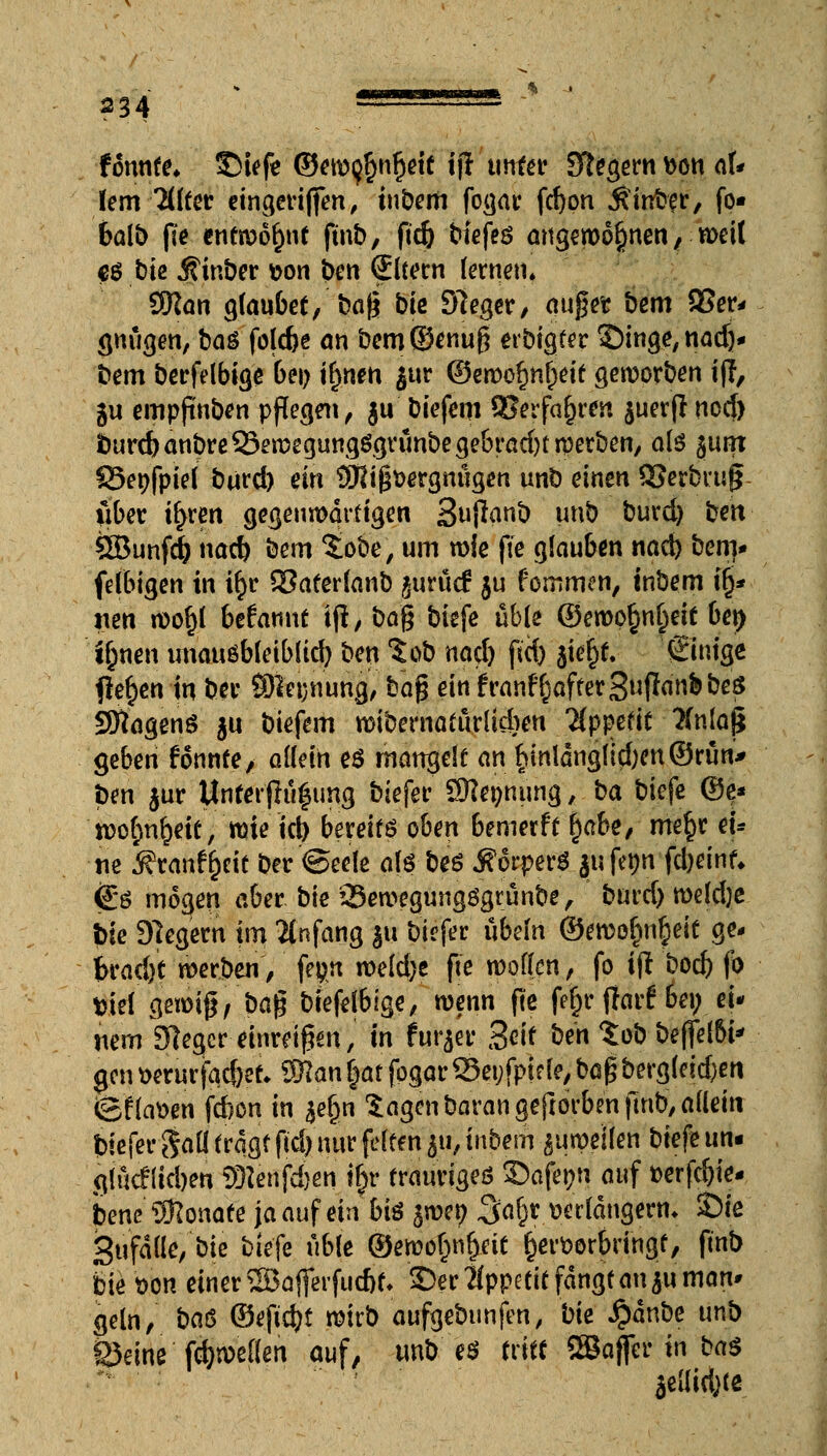 tonnte* T)Ufe ©ew($nf)eit tjl unter: Siegern bon aU lern 2üter eingerififen, infam fogar fcfyon hinter, fo« 6alb pe entwöhnt fmb, ftd) t»iefeö angewöhnen/ weit cß bie j?inber t>on ben (Eltern fernem 3Ran glaubet, bag bk Sieger, äuget bem 93er- gnügen, ba$ folcfee an bem©enug erbigfer Dinge,nad)* bem berfelbige bei) ir)nen jur ©ewor)nr)eit geworben ijl, ju empfinben pflegen, ju biefem 9Serfar;ren $uer(l nod) burcbanbre33ewegungögnmbegebrad)t werben, als sunt fSetjfpiel burd) ein ^ig&ergnügen unb einen 9?erbru(j- tiber il>ren gegenwärtigen Sujlanb unb burd) ben ÖBunfd) nad) bem %obe, um wie jTe glauben nact) bem* felbigen in ir)r 23aferfanb jurücf ju fommen, tnbem i§* nen wof)l begannt ijl, bag biefe üble ©ewo£n£eit bet) i&nen imauöbleiblid) ben %ob na$ fief) %\efy. Siuige flehen in ber S)ta)nung, bag ein £ranfr)after3uflanbbe$ SfiagenS $u biefem wibernatürlid)en Appetit ?(n(ag geben ionnfe, allein e$ mangele cm r/in!miglid)en©rün* ben jur Unter jlü|ung biefer SJie^nung, ba biefe ©^ tt>o^n^ei£, wie id) bereit oben bemerft f)abe, me§r e{* m Äranr^eit ber ©eele als beö Körpers $ufet>n fd)einf* €ß mögen aber bie 23ewegungögrünbe, burd) weldje bie Siegern im Anfang ju biefer Übeln @ewojjn§eit ge- fcrad)t werben, fepn weld)e ße wollen, fo i(l bod) fo fciel cjemif/ bag biefelbige, wenn pe fer)r jlarf bei; ei- nem Sieger einreiben, in furjer Seif ben Zob beffelbt* gen t>erurfqd)et* $?an §at fpgar93et;fptfle, bag bergleid)en ©flauen fd)on in %e§n Sagen barangeporbm fmb, allein biefer gaü fragt ftd) nur feiten 511, inbem ^weilen biefe im« glücHidjen Sttenfdjen ir)r trauriges ©afetjn auf fcerfdjie- bene Monate ja auf ein bi$ swet; %at)t verlängern* £)ie Sufdlle, bie biefe üble @ewol>nf)ctt fcerfcorbring/, pnb bie t>on einer ©ajferfuc&t* £er2lppetit fangt an $u man* geln, baß ©eftd)t wirb aufgebunfen, bie £änbe unb ©eine fd)we(len auf, unb eö tritt SBaffer in ba$ äeüidjte