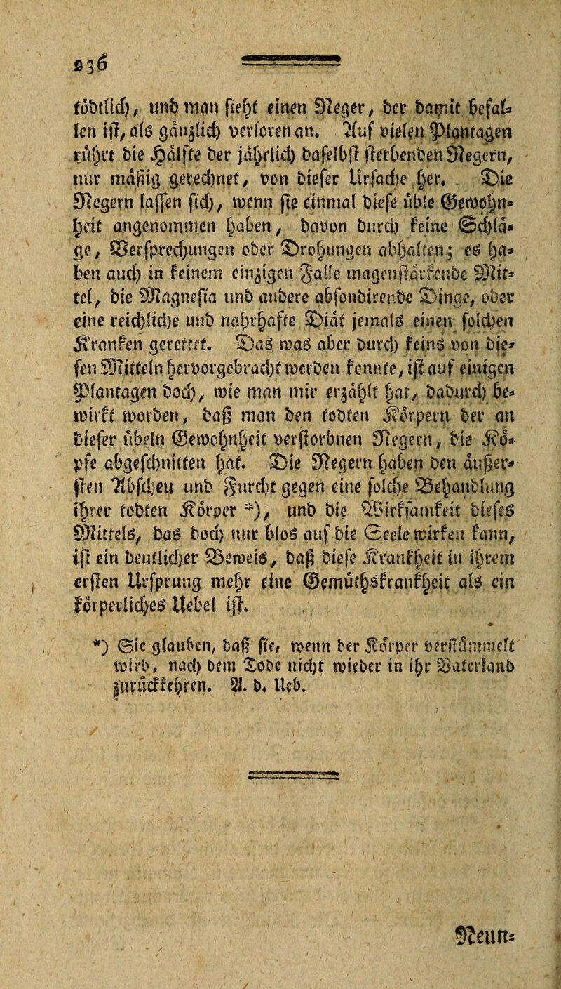 S3g ~~-~» fobflid), unb man fafy einm ?7eger, ber bcitpit befal- len i}7, als gan^lid) v>erforen an» Huf melen ^Montagen ru^rt bte Jjjdlffe ber jd^rlicl) bafefbff ftobenben Siegern, nur mdj5ig getedjnef, fcon biefer Ur.fad)e:()et\ SDic Siegern (äffen fiel), wenn fie einmal tokfe üble @ewo§n» .§eit angenommen Ijaben, baüon burd) feine €>d)ld- <\q, S3etfpred>tmgen ober Drohungen abfialfen; t$ £)a- hm and? in feinem einzigen galfe magcujldifenbe Sfttf- tef, bie SRagnefta unb anbete abfonbirenbe SDinge, o^er eine reid}!id)e unb nat)r{)affß ^)iai jemals einen foldjen Traufen gereftef. 5)as. n>a6 aber öurd) feinS von bie- feivffl?ittein§erfcorgebrad)f werben fennfe,iflauf einigen ÜManragen bod), wie man mir erjd^lt fwt, baburd) be* tmrft Würben, bag man ben (obren Jaspern ber an fciefer iibün ©en>ot)nr)rif wrjlor'bnen Siegern, bis $o* pfe abgefcbnhfen l)af» 3Die Jftegern b,aben ben außer-- flten Mbfdjeu unb Surdjt gegen eine fold)e 95e()aub[ung il)rer fobfen Körper *), unb bie SB'irffamfeif btefeö ölitfete, öa6 bod) nur b(o3 cmfbie Seele wirfen fann, ift ein beufltcfeer ^Beweis, bag biefe jfranfjjetf in \§vem erflen Urfprung mefjr eine ©emüc^ftanft}eic als ein förperlidjes Hebel i|i *) (Sie glotzen, bag ffe, wenn ber Körper öerftummeu: wirb, nac() Dem £oDe nid)t wieber in il;r söatcrlanfc iiuüäUiytm. 2J. &♦ lieb. Keim*