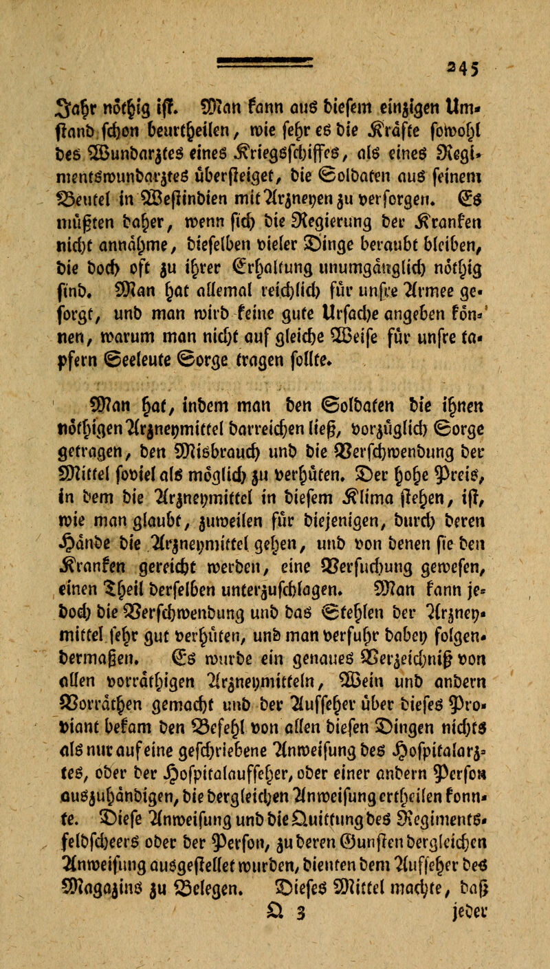 3ar)r notfcig tjT. SDTnn fann auö btefem einten Um* ffanb fdjon beurteilen, tute fe^r cö t)le ifrdfte fon>ol)l Des 2Bunbar$te$ eines .ftriegsfdjijfeö, als eines SKegU mentön>unbar$te$ überfleiget, t)ie ©olbaten ouö feinem föeutel in 9Bcf!tnt>ten mitTlrjnepenau verforgen* <£$ mußten ba§er, wenn ftd) öie ^Regierung ber j?ranfen mdjt annähme, biefelben vieler Singe beraubt bleiben^ bie Docb oft su i£rer Spaltung unumgdmglid) notljig ftnb, 9Ran §at allemal reidjlid) für unfee 2lrmee ge- borgt, unb man wirb feine gute Urfadje angeben Un*' neu, warum man nicf)t auf gleiche 2Beife für unfre ta- pfern Seeleute ©orge tragen follte* SWan §at, tnbem man ben ©olbaten bk i§nen «obigen 2(r$netnTrittel barreid?en lieg, vor$uglid> ©orge getragen, ben SKiöbraud) unb bie 2?erfd)wenbung ber SEttitfel foviel ate moglidj 511 vergüten, ©er §o£e 9>rete, in bem bie #r$net>mittel in biefem Älima flehen, ift, wie man^iauU, zuweilen für biejemgen, burd) bereu J?änbe bie 2fr$nei;miftel gelten, unb von benen fte ben jfranfen gereicht mtben, eine 93erfud)ung gewefen, einen Sfjeil berfelben unter^ufcblagen. $Ran fann je* bod) bie 23erfd)wenbung unb baö ©teufen ber Jfr^nep« mittel fe£r gut vermuten, un& man verfuhr babe\) folgen- bermaßen. 6:0 rourbe ein genaueö $8evbtid)iri§ von allen vorrätigen 2lr$nei;mitteln, 9Bein unb anbern SSorrdt^en gemacht unb ber 2luffe£er über biefeö ?)ro- fciant befam ben 23efef)l von allen biefen ©ingen nid)f$ als nur auf eine gefd)riebene Tlnmeifung be$ Qofpitalavfr U$, ober ber Jpofpiralauffeljer, ober einer anbern 9>erfo» ouöjufcdnbigen, bie Dergleichen 2(n weifung erteilen f onn« fe. SDiefe 2(n weifung unbbieÜuitfungbeö Siegiments- felbfd)eer$ ober ber ^erfon, Ruberen©unfieubergleic^en 2(nweifung auögefJellet würben, bienten bem 2luffel)er beä SWagajinö ju ffielegen. ©iefeS SRiifel mad;te, ba$ £l 3 jeOer