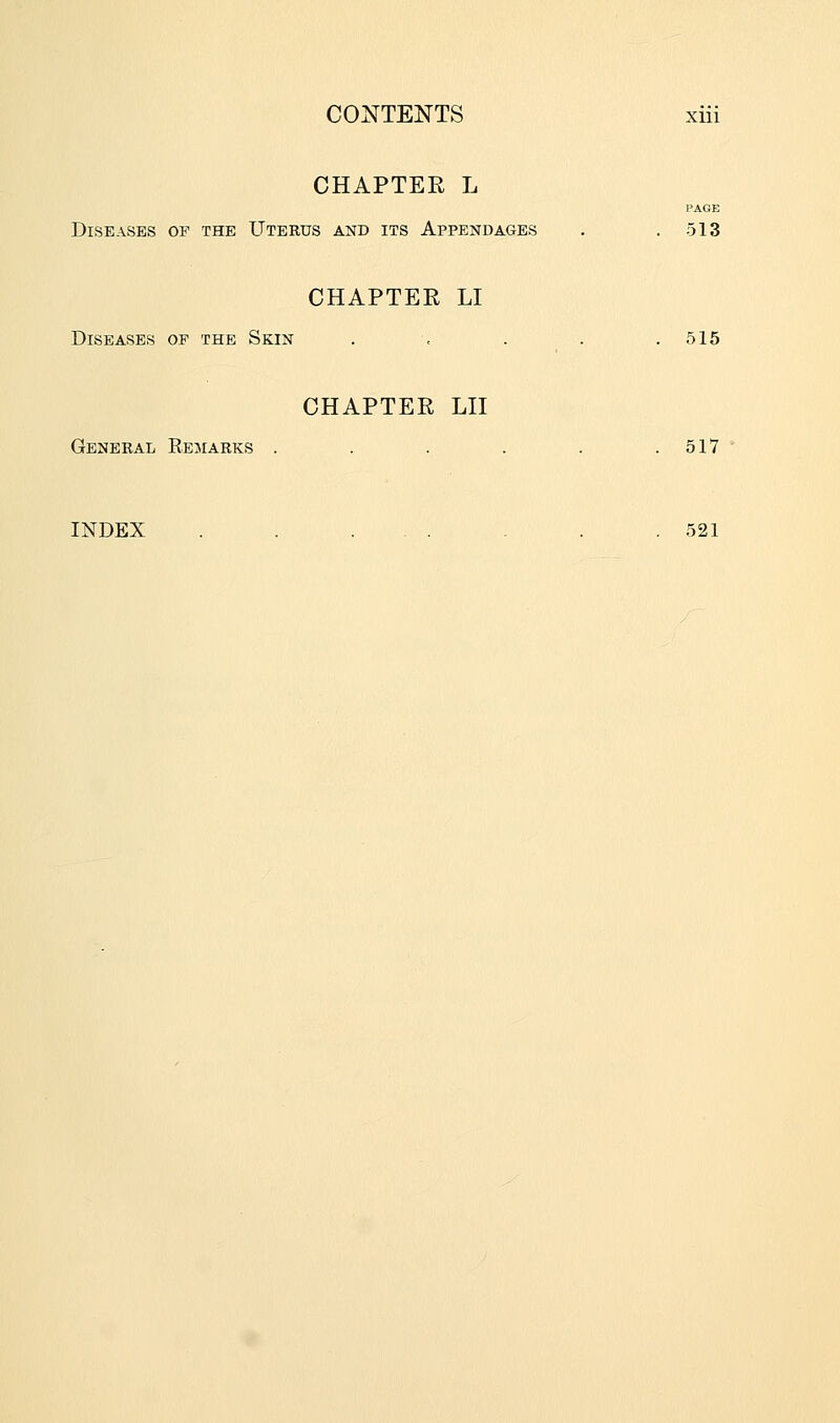 CHAPTER L PAGE Diseases of the Uterus and its Appendages . .513 CHAPTER LI Diseases of the Skin . , . . .515 CHAPTER LII General Remarks . . . . . .517