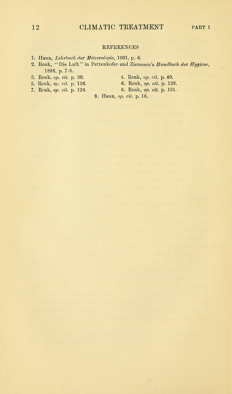 REFERENCES 1. Hann, Lehrhuch der Meteorologie, 1901, p. 6. ^. Renk, Die Luft  in Pettenkofer and Ziemsseu's Randbuch der Hygiene, 1886, p. 7-8. 3. Renk, op. cit. p. 30. 4. Renk, op. cit. p. 40. 5. Renk, op. cit. p. 126. 6. Renk, op. cit. p. 128. 7. Renk, op. cit. p. 124. 8. Renk, op. cit. p. 131. 9. Hann, op. cit. p. 16.