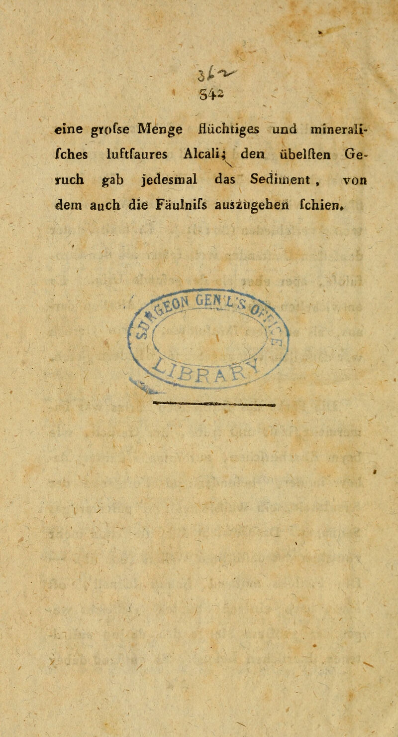 eine grofse Menge flüchtiges und minerali- fches luftfaures Aleali; den übelften Ge- ruch gab jedesmal das Sediment , von dem auch die Fäulnifs auszugehen fchien*