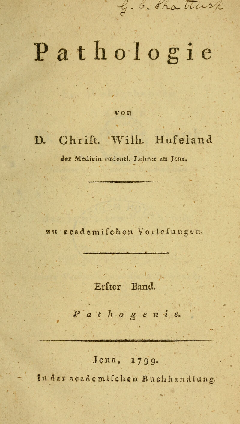 ^ - ^.. <^/xö»^ ULo^-y^A. Pathologie von D. Chrift, Wilh. Hufeland dex iVTediein ordentl. Lehrer zu Jens» z Ti 2 c a (^ e m i fc h e n V o r 1 e fu n g e n- Erfter Band. F a t 1i o g e n i e. Jena, 1799. fn d€¥ aradcmifehen Buchhandlung.