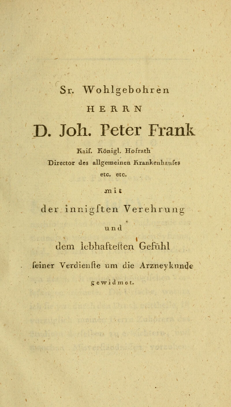 Sr. Wohlgebohren HERRN D. Joh. Peter Frank Kaif. König!. Hofrath Director des allgemeinen Krankenliaufes etc. etc. Olli t der innigften Verehrung , und 1 dem icbhaftelten Gefühl feiner Verdienfte um die Arzneyknnde gewidmet.