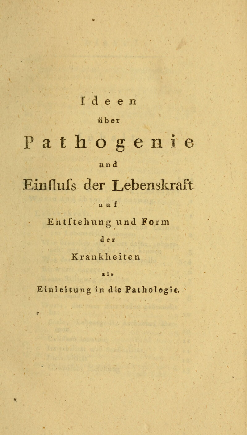 Ideen über Pathogenie und Einflufs der Lebenskraft auf Ehtftehung und Form der Krankheiten als Einleitung in die Pathologie.