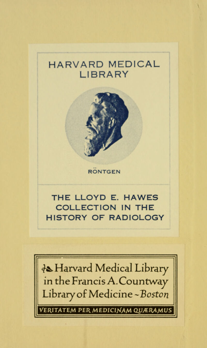 HARVARD MEDICAL LIBRARY RONTGEN THE LLOYD E. HAWES COLLECTION IN THE HISTORY OF RADIOLOGY ^Harvard Medical Library in the Francis A. Countw^ay Library of Medicine-Boston VERITATEM PER MEDICI/MM QtjyERAA4L/S