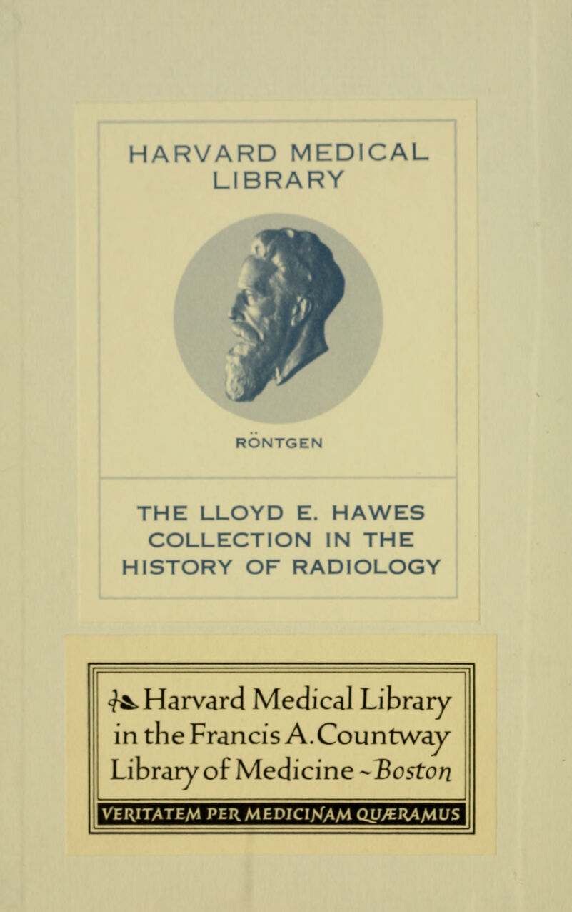 HARVARD MEDICAL LIBRARY RONTGEN THE LLOYD E. HAWES COLLECTION IN THE HISTORY OF RADIOLOGY ^Harvard Medical Library in the Francis A.Countway Library of Medicine -Boston VERITATEA4 PERMEDICI>(AM ay/ERAMUS