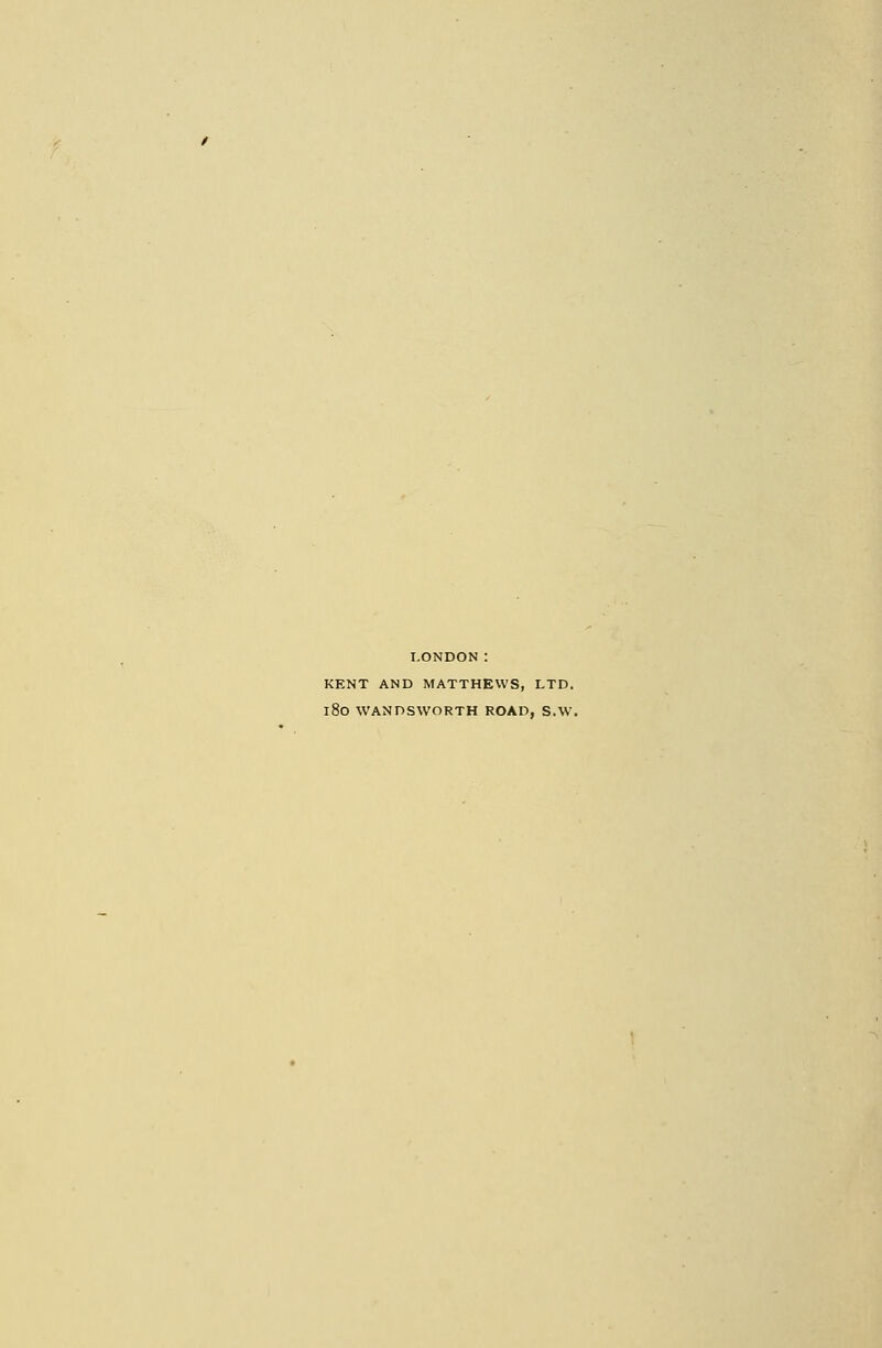 LONDON: KENT AND MATTHEWS, LTD. l8o WANDSWORTH ROAD, S.W.